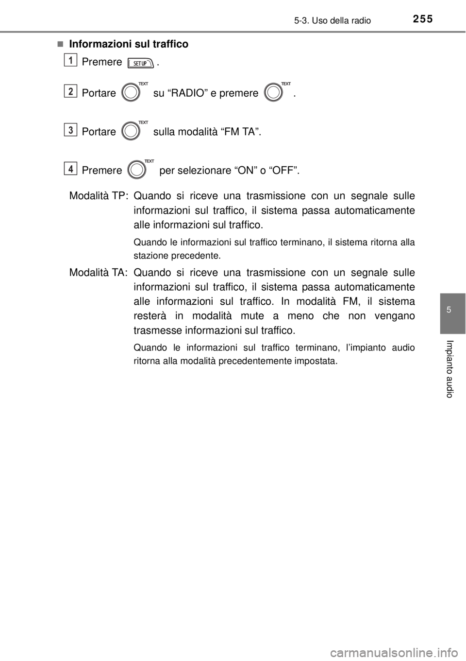 TOYOTA YARIS HATCHBACK 2014  Manuale duso (in Italian) 2555-3. Uso della radio
5
Impianto audio
Informazioni sul traffico
Premere .
Portare   su “RADIO” e premere  .
Portare   sulla modalità “FM TA”. 
Premere   per selezionare “ON” o “OF