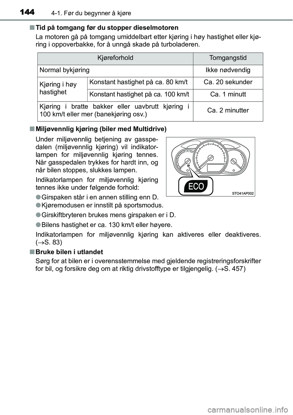 TOYOTA YARIS HATCHBACK 2014  Instruksjoner for bruk (in Norwegian) 1444-1. Før du begynner å kjøre
■Tid på tomgang før du stopper dieselmotoren
La motoren gå på tomgang umiddelbart etter kjøring i høy hastighet eller kjø-
ring i oppoverbakke, for å unng