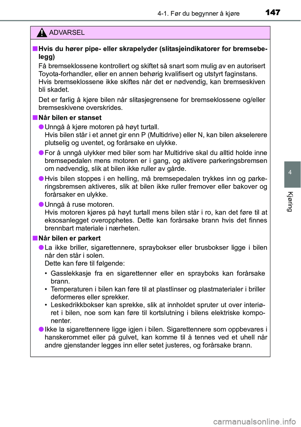 TOYOTA YARIS HATCHBACK 2014  Instruksjoner for bruk (in Norwegian) 1474-1. Før du begynner å kjøre
4
Kjøring
ADVARSEL
■Hvis du hører pipe- eller skrapelyder (slitasjeindikatorer for bremsebe-
legg)
Få bremseklossene kontrollert og skiftet så snart som mulig 