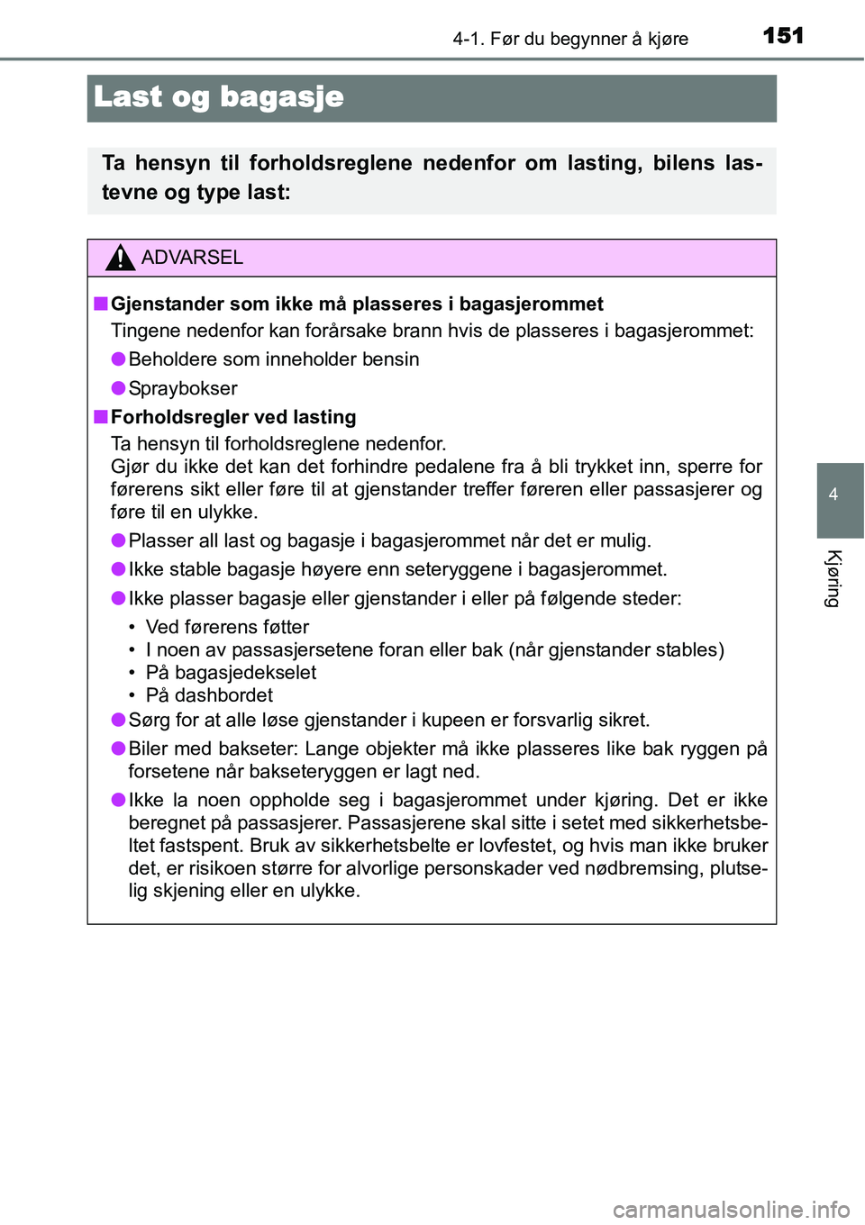 TOYOTA YARIS HATCHBACK 2014  Instruksjoner for bruk (in Norwegian) 151
4
4-1. Før du begynner å kjøre
Kjøring
Last og bagasje
Ta hensyn til forholdsreglene nedenfor om lasting, bilens las-
tevne og type last:
ADVARSEL
■Gjenstander som ikke må plasseres i bagas