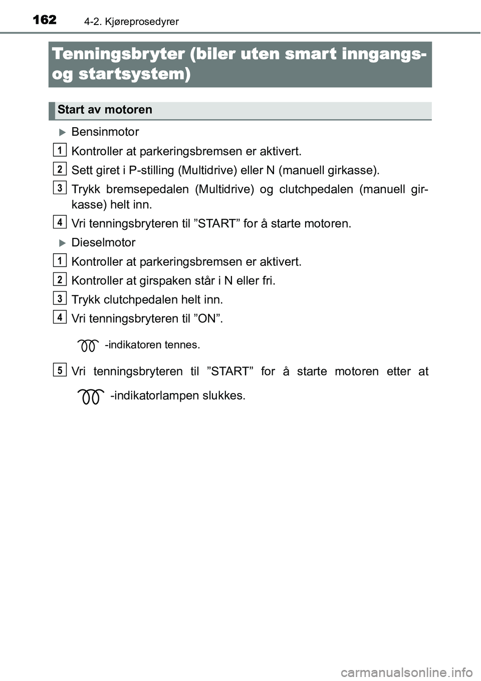 TOYOTA YARIS HATCHBACK 2014  Instruksjoner for bruk (in Norwegian) 1624-2. Kjøreprosedyrer
Tenningsbr yter (biler uten smar t inngangs- 
og star tsystem)
�XBensinmotor
Kontroller at parkeringsbremsen er aktivert.
Sett giret i P-stilling (Multidrive) eller N (manuell