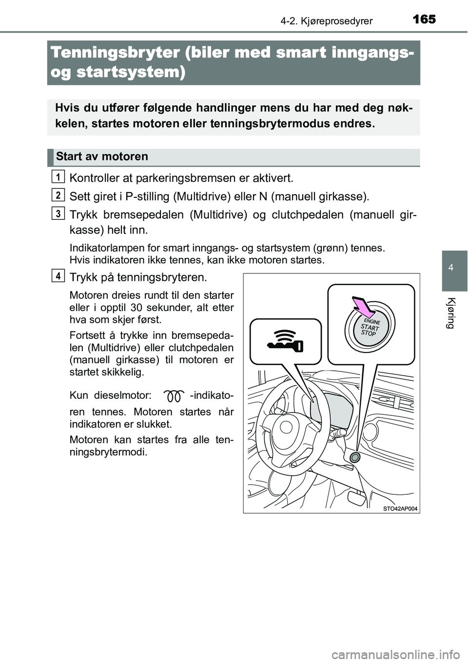 TOYOTA YARIS HATCHBACK 2014  Instruksjoner for bruk (in Norwegian) 165
4
4-2. Kjøreprosedyrer
Kjøring
Tenningsbr yter (biler med smart inngangs- 
og star tsystem)
Kontroller at parkeringsbremsen er aktivert.
Sett giret i P-stilling (Multidrive) eller N (manuell gir