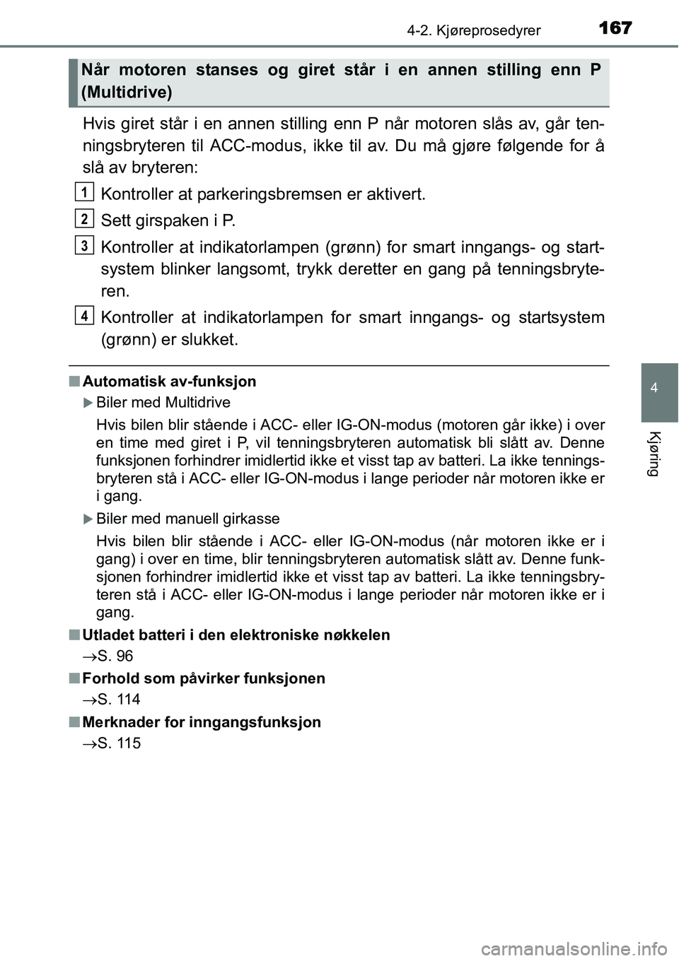 TOYOTA YARIS HATCHBACK 2014  Instruksjoner for bruk (in Norwegian) 1674-2. Kjøreprosedyrer
4
Kjøring
Hvis giret står i en annen stilling enn P når motoren slås av, går ten-
ningsbryteren til ACC-modus, ikke til av. Du må gjøre følgende for å
slå av brytere