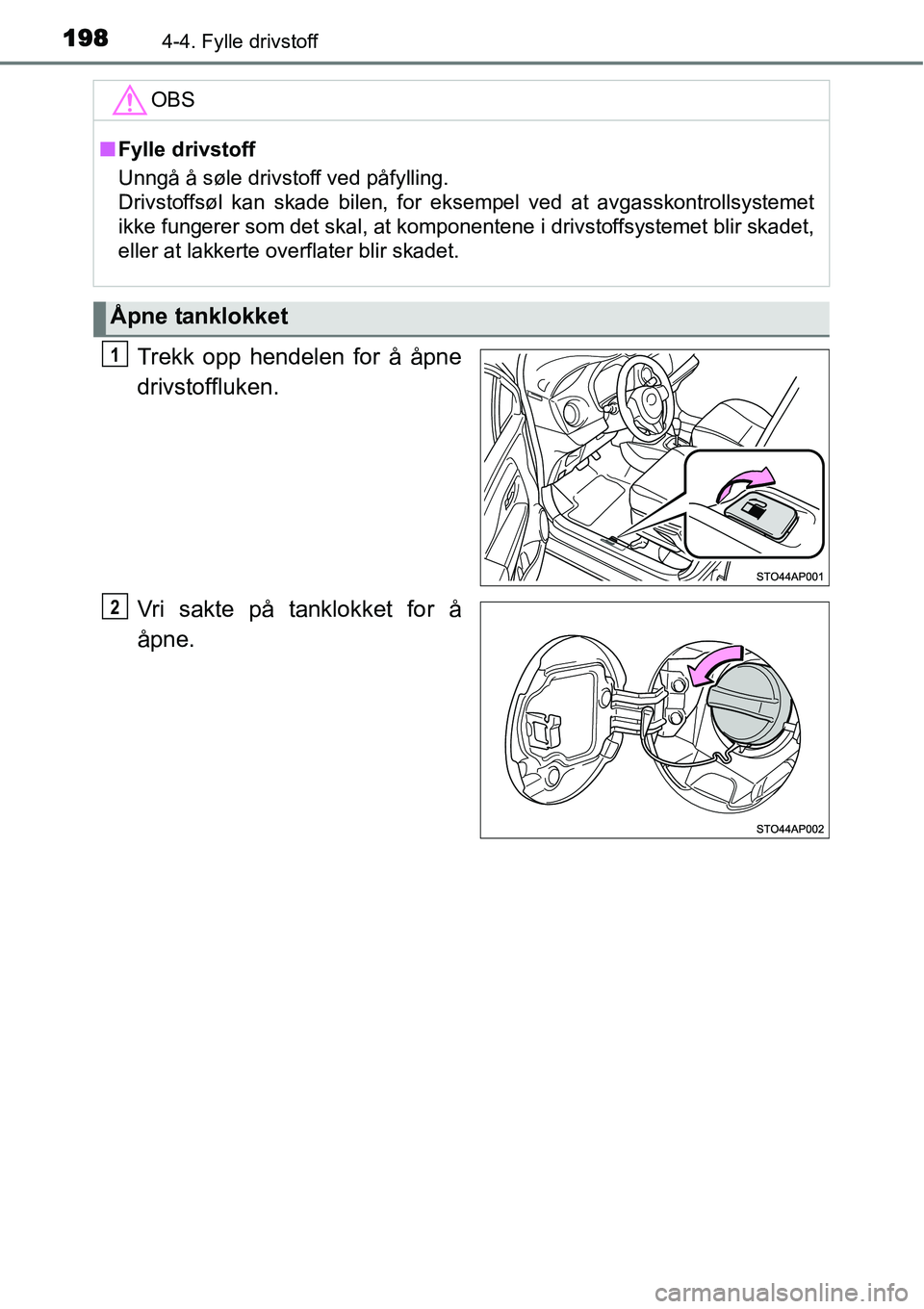 TOYOTA YARIS HATCHBACK 2014  Instruksjoner for bruk (in Norwegian) 1984-4. Fylle drivstoff
Trekk opp hendelen for å åpne
drivstoffluken.
Vri sakte på tanklokket for å
åpne.
OBS
■Fylle drivstoff
Unngå å søle drivstoff ved påfylling. 
Drivstoffsøl kan skade