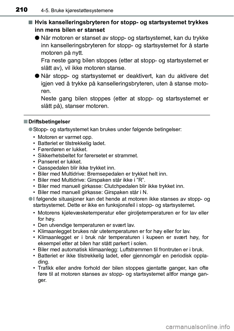 TOYOTA YARIS HATCHBACK 2014  Instruksjoner for bruk (in Norwegian) 2104-5. Bruke kjørestøttesystemene
■Hvis kanselleringsbryteren for stopp- og startsystemet trykkes
inn mens bilen er stanset
●Når motoren er stanset av stopp- og startsystemet, kan du trykke
in