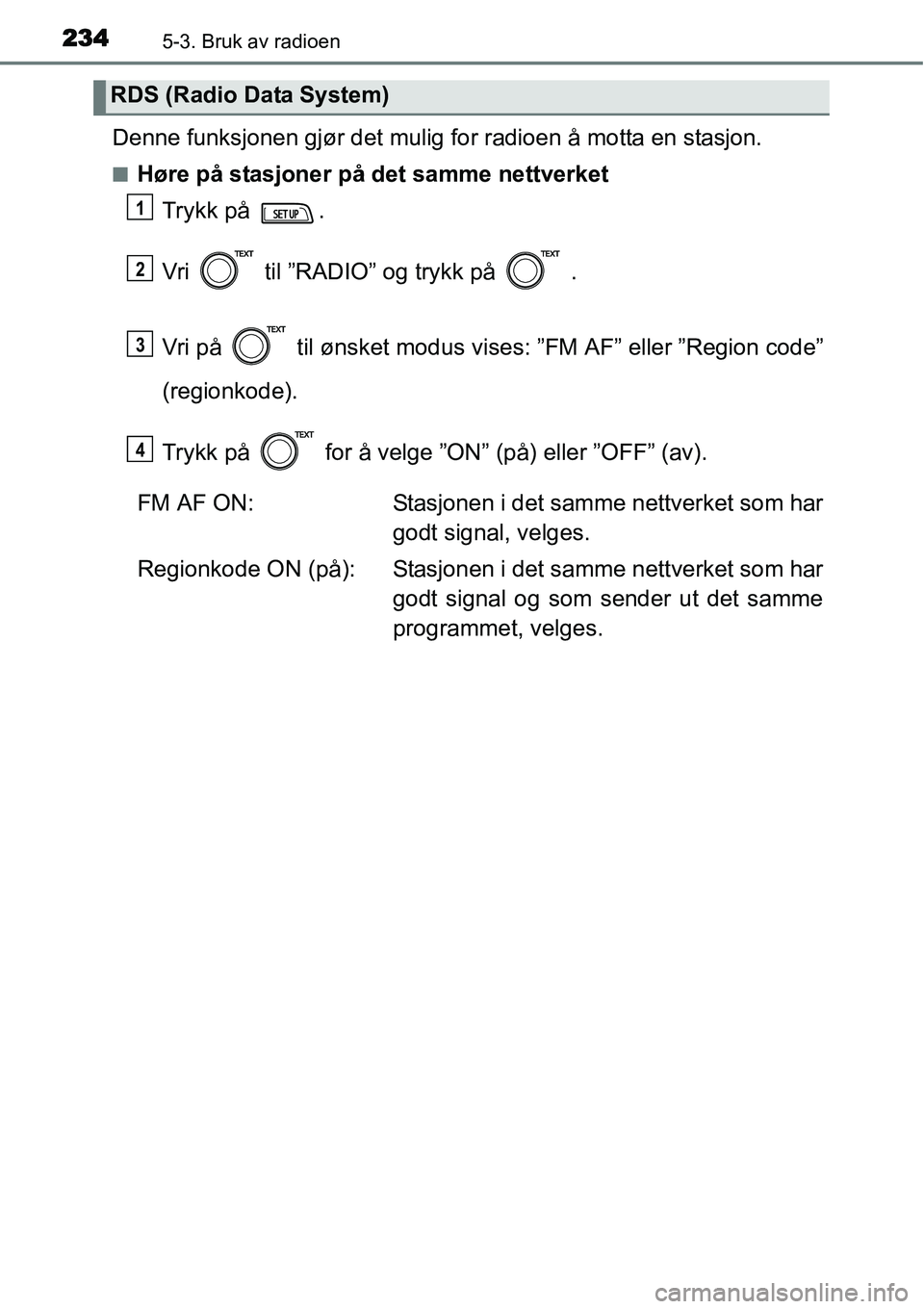 TOYOTA YARIS HATCHBACK 2014  Instruksjoner for bruk (in Norwegian) 2345-3. Bruk av radioen
Denne funksjonen gjør det mulig for radioen å motta en stasjon.
■Høre på stasjoner på det samme nettverket
Trykk på  .
Vri   til ”RADIO” og trykk på   .
Vri på   