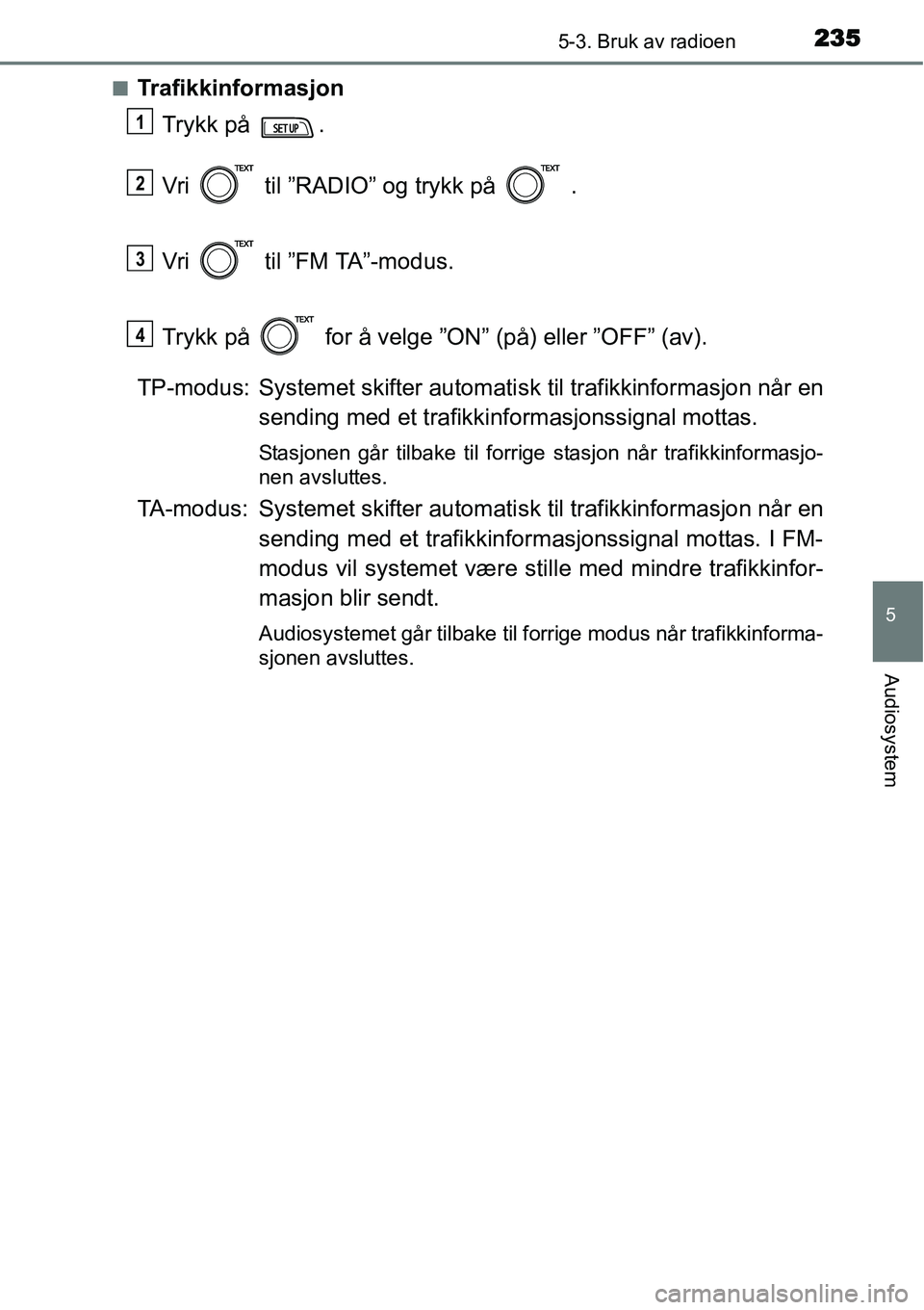 TOYOTA YARIS HATCHBACK 2014  Instruksjoner for bruk (in Norwegian) 2355-3. Bruk av radioen
5
Audiosystem
■Trafikkinformasjon
Trykk på  .
Vri   til ”RADIO” og trykk på   .
Vri   til ”FM TA”-modus.
Trykk på   for å velge ”ON” (på) eller ”OFF” (av