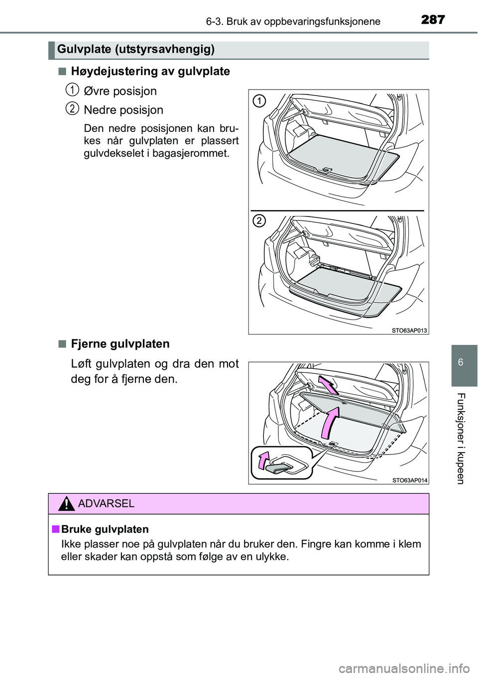 TOYOTA YARIS HATCHBACK 2014  Instruksjoner for bruk (in Norwegian) 2876-3. Bruk av oppbevaringsfunksjonene
6
Funksjoner i kupeen
■Høydejustering av gulvplate
Øvre posisjon
Nedre posisjon
Den nedre posisjonen kan bru-
kes når gulvplaten er plassert
gulvdekselet i