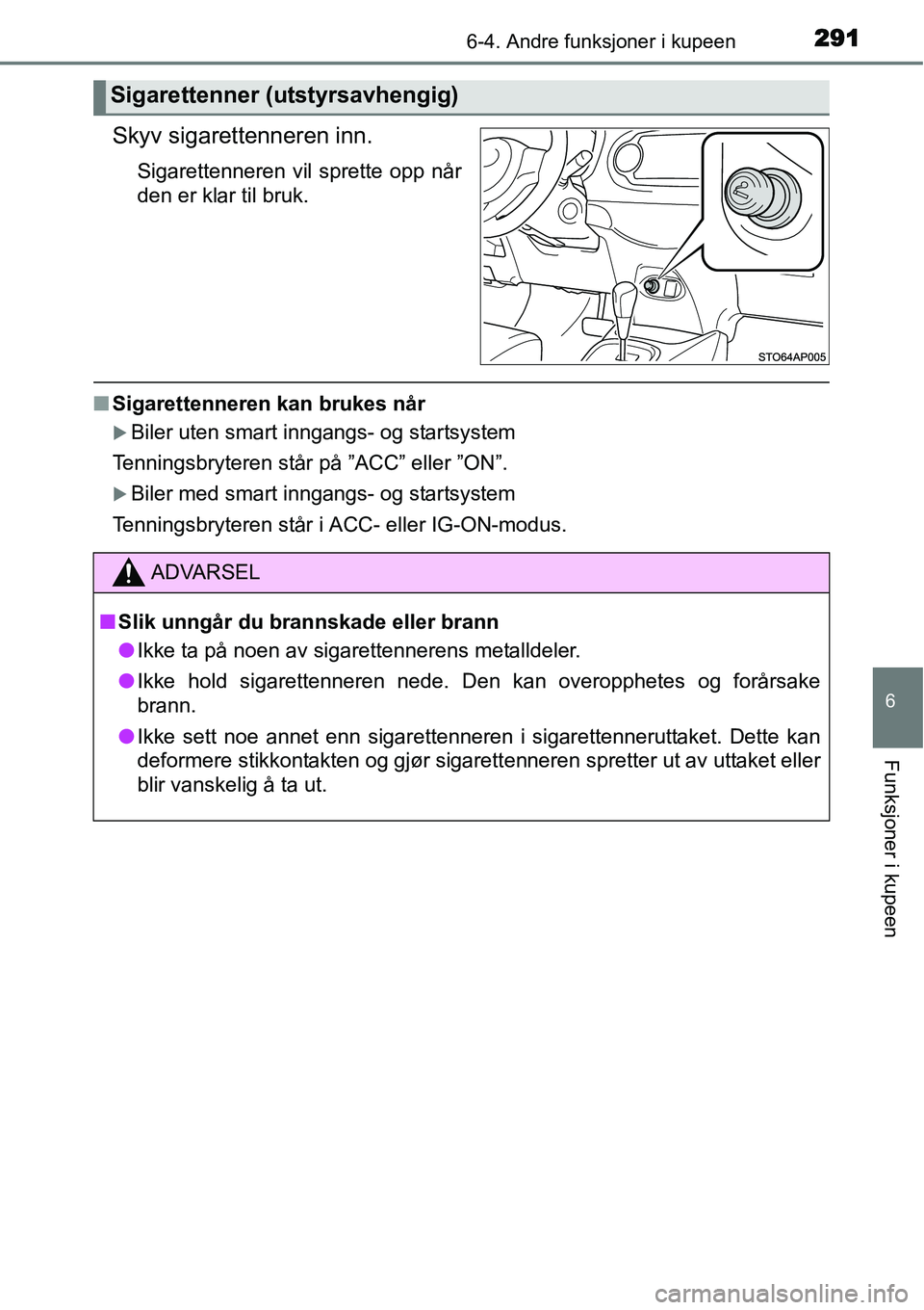 TOYOTA YARIS HATCHBACK 2014  Instruksjoner for bruk (in Norwegian) 2916-4. Andre funksjoner i kupeen
6
Funksjoner i kupeen
Skyv sigarettenneren inn.
Sigarettenneren vil sprette opp når
den er klar til bruk.
■Sigarettenneren kan brukes når
�XBiler uten smart innga