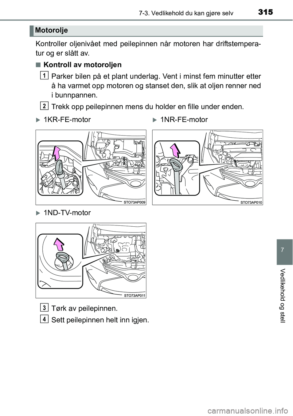 TOYOTA YARIS HATCHBACK 2014  Instruksjoner for bruk (in Norwegian) 3157-3. Vedlikehold du kan gjøre selv
7
Vedlikehold og stell
Kontroller oljenivået med peilepinnen når motoren har driftstempera-
tur og er slått av.
■Kontroll av motoroljen
Parker bilen på et 