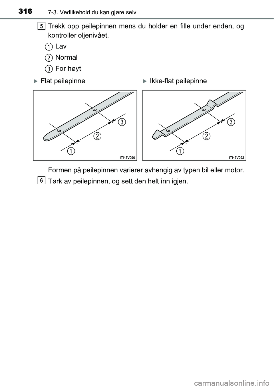 TOYOTA YARIS HATCHBACK 2014  Instruksjoner for bruk (in Norwegian) 3167-3. Vedlikehold du kan gjøre selv
Trekk opp peilepinnen mens du holder en fille under enden, og
kontroller oljenivået.
Lav
Normal
For høyt
Formen på peilepinnen varierer avhengig av typen bil 