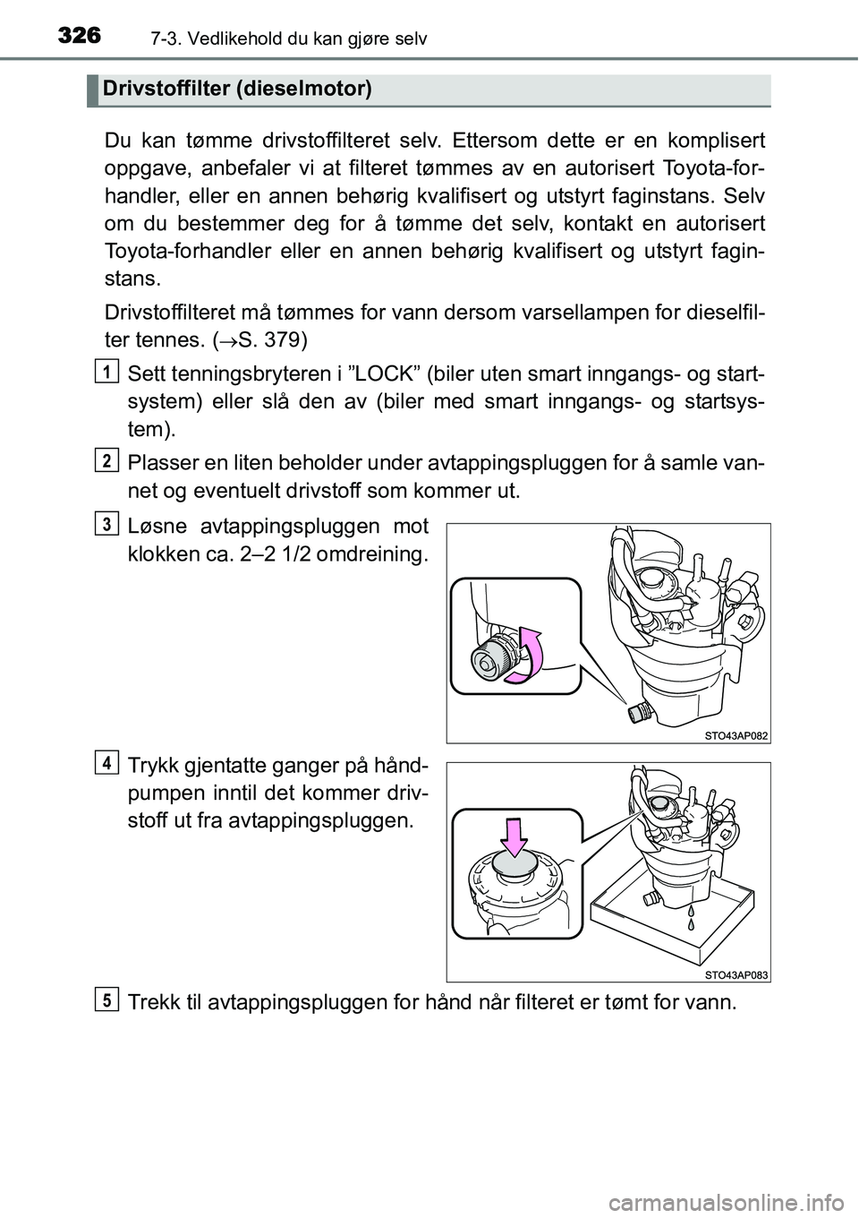 TOYOTA YARIS HATCHBACK 2014  Instruksjoner for bruk (in Norwegian) 3267-3. Vedlikehold du kan gjøre selv
Du kan tømme drivstoffilteret selv. Ettersom dette er en komplisert
oppgave, anbefaler vi at filteret tømmes av en autorisert Toyota-for-
handler, eller en ann