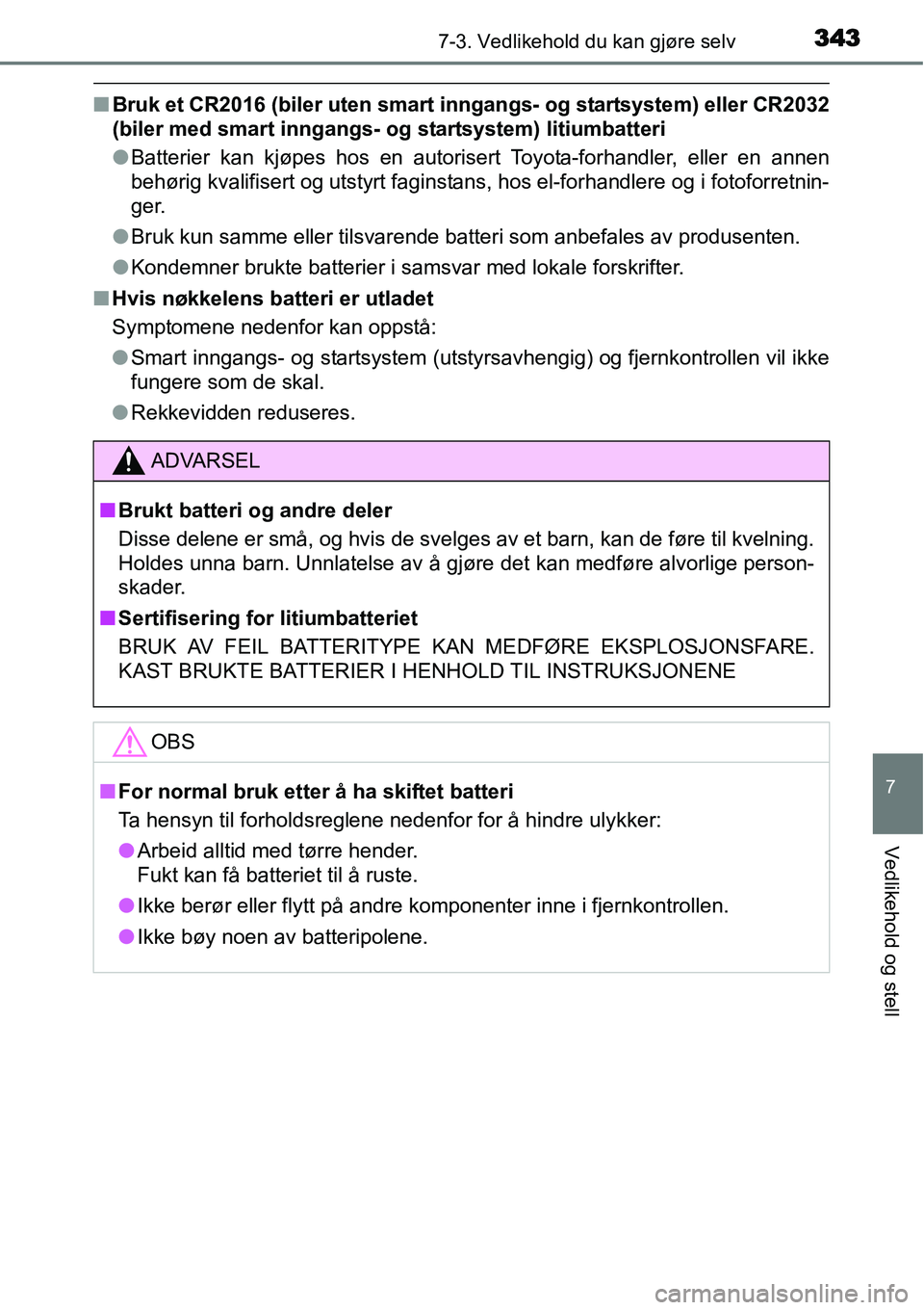 TOYOTA YARIS HATCHBACK 2014  Instruksjoner for bruk (in Norwegian) 3437-3. Vedlikehold du kan gjøre selv
7
Vedlikehold og stell
■Bruk et CR2016 (biler uten smart inngangs- og startsystem) eller CR2032
(biler med smart inngangs- og startsystem) litiumbatteri
●Bat
