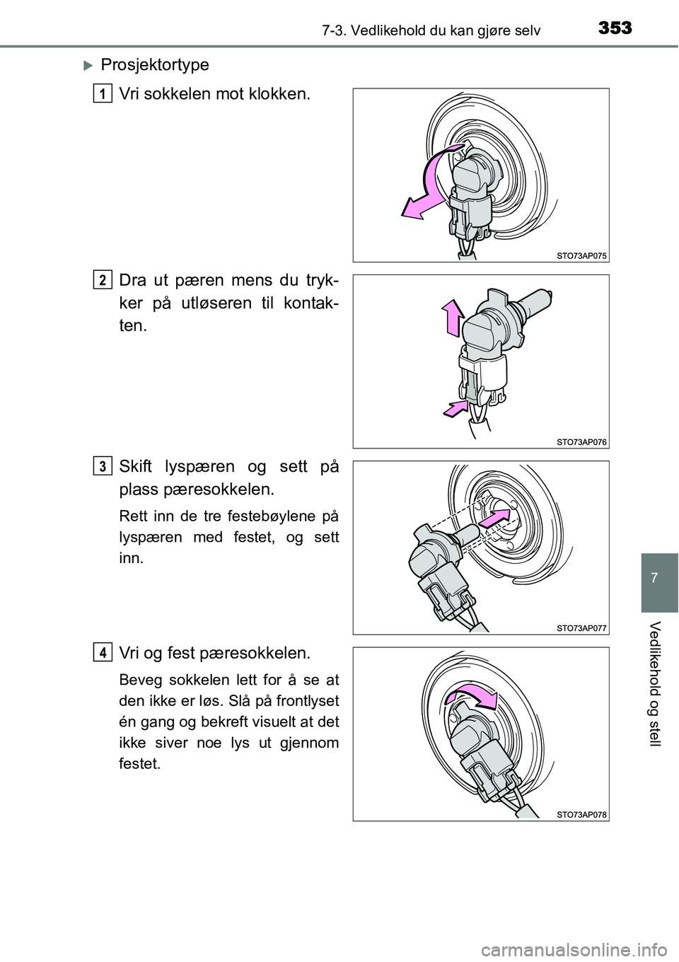 TOYOTA YARIS HATCHBACK 2014  Instruksjoner for bruk (in Norwegian) 3537-3. Vedlikehold du kan gjøre selv
7
Vedlikehold og stell
�XProsjektortype
Vri sokkelen mot klokken.
Dra ut pæren mens du tryk-
ker på utløseren til kontak-
ten.
Skift lyspæren og sett på
pla