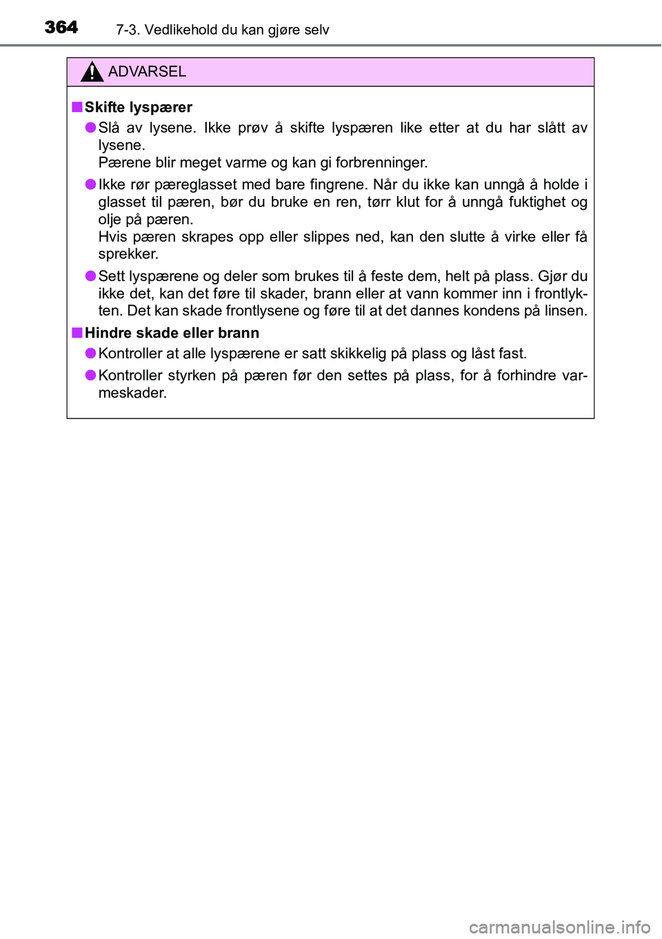 TOYOTA YARIS HATCHBACK 2014  Instruksjoner for bruk (in Norwegian) 3647-3. Vedlikehold du kan gjøre selv
ADVARSEL
■Skifte lyspærer
●Slå av lysene. Ikke prøv å skifte lyspæren like etter at du har slått av
lysene. 
Pærene blir meget varme og kan gi forbren
