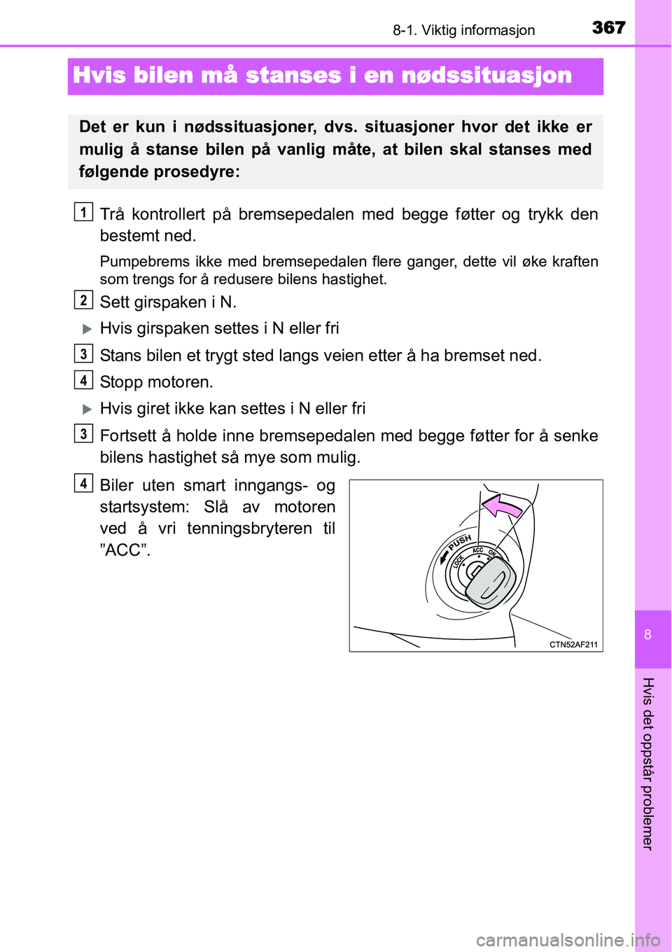 TOYOTA YARIS HATCHBACK 2014 Instruksjoner for bruk (in Norwegian) 3678-1. Viktig informasjon
8
Hvis det oppstår problemer
Hvis bilen må stanses i en nødssituasjon
Trå kontrollert på bremsepedalen med begge føtter og trykk den
bestemt ned.
Pumpebrems ikke med b TOYOTA YARIS HATCHBACK 2014 Instruksjoner for bruk (in Norwegian) 3678-1. Viktig informasjon
8
Hvis det oppstår problemer
Hvis bilen må stanses i en nødssituasjon
Trå kontrollert på bremsepedalen med begge føtter og trykk den
bestemt ned.
Pumpebrems ikke med b