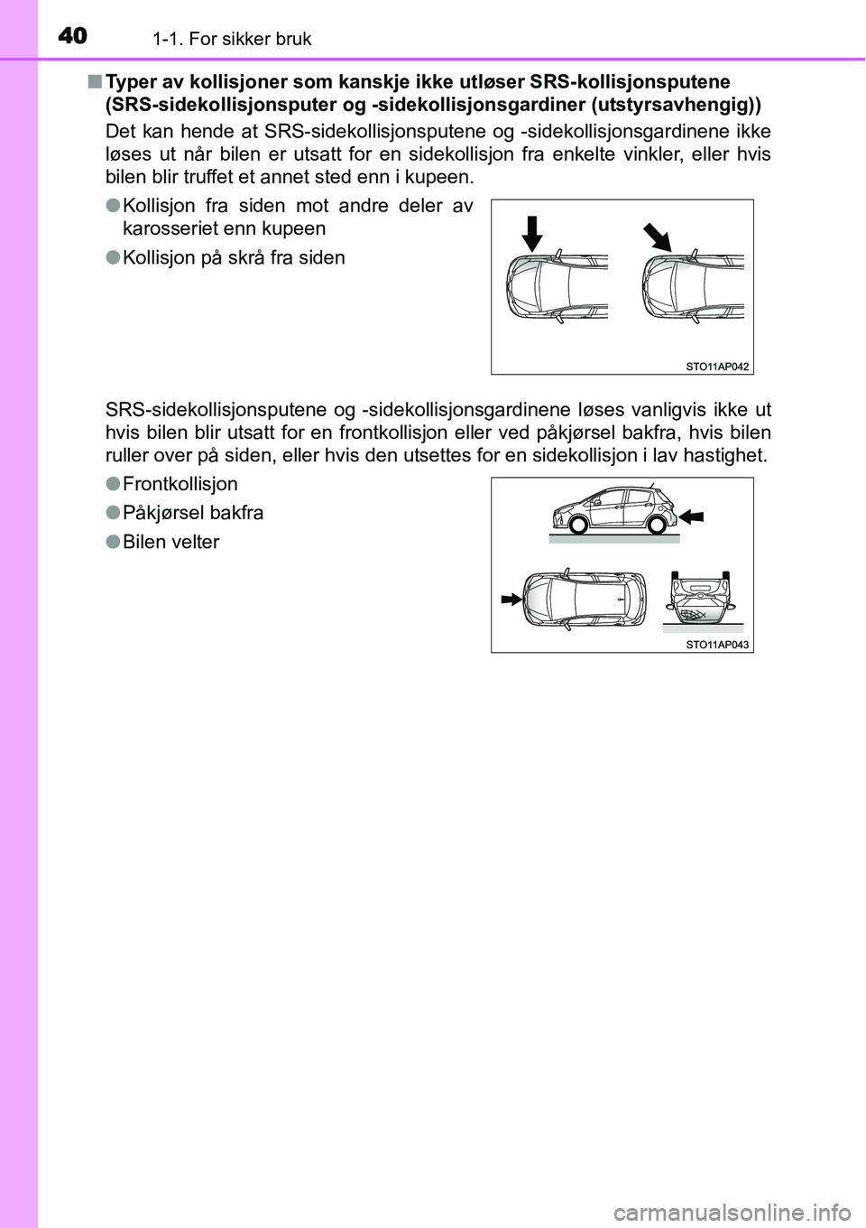 TOYOTA YARIS HATCHBACK 2014  Instruksjoner for bruk (in Norwegian) 401-1. For sikker bruk
■Typer av kollisjoner som kanskje ikke utløser SRS-kollisjonsputene 
(SRS-sidekollisjonsputer og -sidekollisjonsgardiner (utstyrsavhengig))
Det kan hende at SRS-sidekollisjon