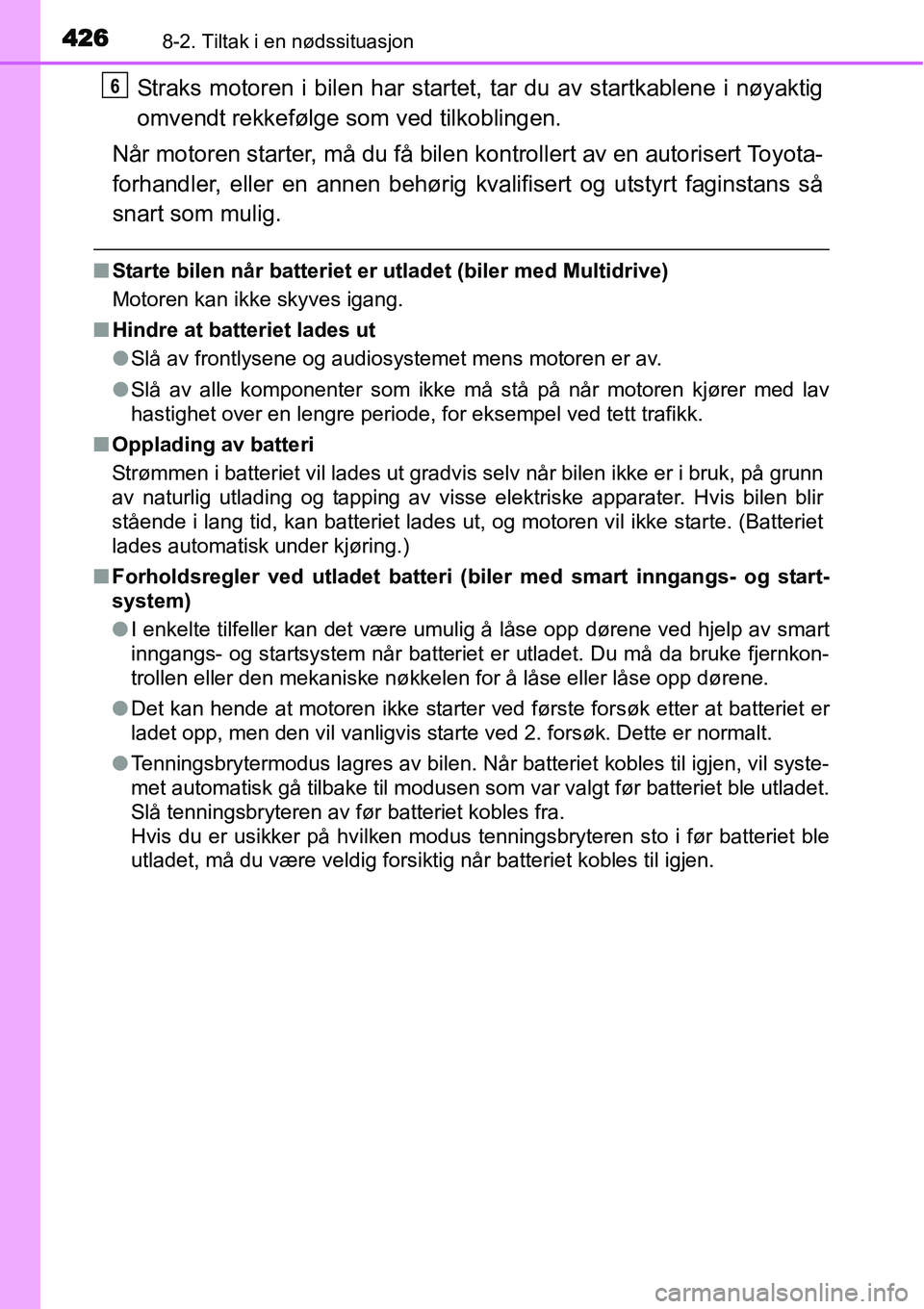 TOYOTA YARIS HATCHBACK 2014  Instruksjoner for bruk (in Norwegian) 4268-2. Tiltak i en nødssituasjon
Straks motoren i bilen har startet, tar du av startkablene i nøyaktig
omvendt rekkefølge som ved tilkoblingen.
Når motoren starter, må du få bilen kontrollert a