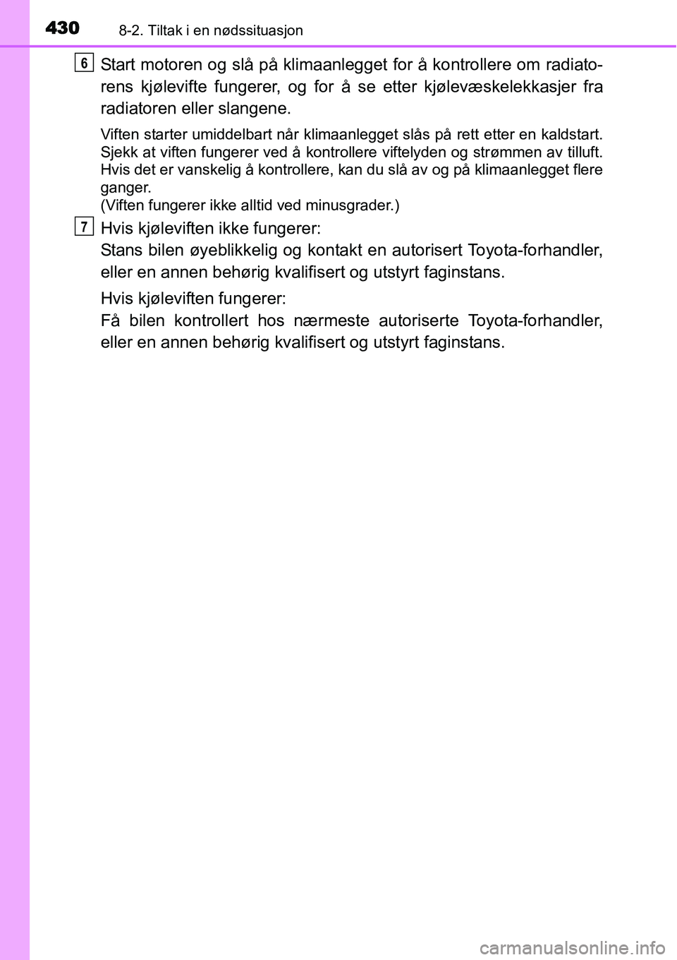 TOYOTA YARIS HATCHBACK 2014  Instruksjoner for bruk (in Norwegian) 4308-2. Tiltak i en nødssituasjon
Start motoren og slå på klimaanlegget for å kontrollere om radiato-
rens kjølevifte fungerer, og for å se etter kjølevæskelekkasjer fra
radiatoren eller slang