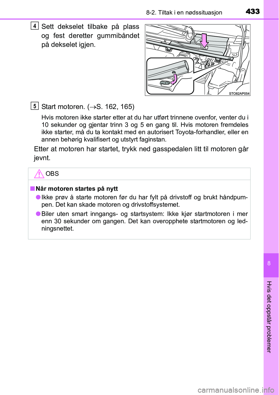 TOYOTA YARIS HATCHBACK 2014  Instruksjoner for bruk (in Norwegian) 4338-2. Tiltak i en nødssituasjon
8
Hvis det oppstår problemer
Sett dekselet tilbake på plass
og fest deretter gummibåndet
på dekselet igjen.
Start motoren. (→S. 162, 165)
Hvis motoren ikke sta