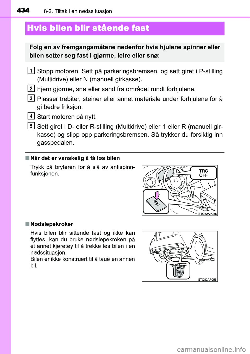 TOYOTA YARIS HATCHBACK 2014 Instruksjoner for bruk (in Norwegian) 4348-2. Tiltak i en nødssituasjon
Hvis bilen blir stående fast
Stopp motoren. Sett på parkeringsbremsen, og sett giret i P-stilling
(Multidrive) eller N (manuell girkasse).
Fjern gjørme, snø elle TOYOTA YARIS HATCHBACK 2014 Instruksjoner for bruk (in Norwegian) 4348-2. Tiltak i en nødssituasjon
Hvis bilen blir stående fast
Stopp motoren. Sett på parkeringsbremsen, og sett giret i P-stilling
(Multidrive) eller N (manuell girkasse).
Fjern gjørme, snø elle