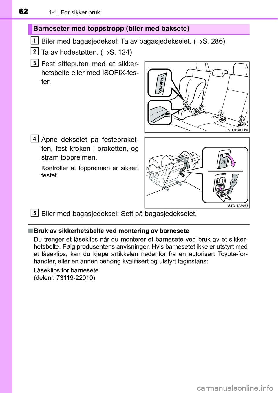 TOYOTA YARIS HATCHBACK 2014 Instruksjoner for bruk (in Norwegian) 621-1. For sikker bruk
Biler med bagasjedeksel: Ta av bagasjedekselet. (→S. 286)
Ta av hodestøtten. (→S. 124)
Fest sitteputen med et sikker-
hetsbelte eller med ISOFIX-fes-
ter.
Åpne dekselet p TOYOTA YARIS HATCHBACK 2014 Instruksjoner for bruk (in Norwegian) 621-1. For sikker bruk
Biler med bagasjedeksel: Ta av bagasjedekselet. (→S. 286)
Ta av hodestøtten. (→S. 124)
Fest sitteputen med et sikker-
hetsbelte eller med ISOFIX-fes-
ter.
Åpne dekselet p