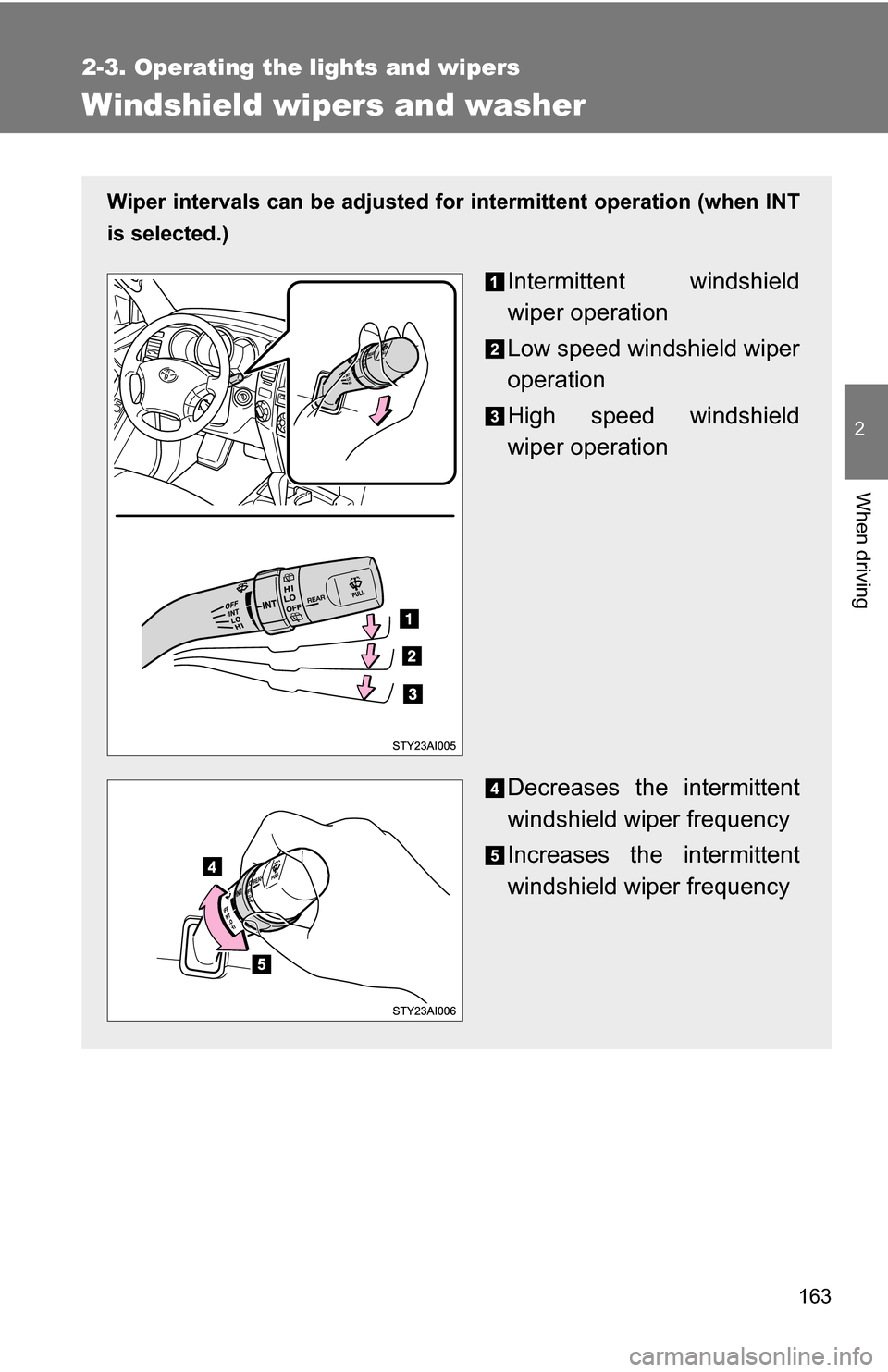 TOYOTA 4RUNNER 2009 N280 / 5.G Owners Manual 163
2-3. Operating the lights and wipers
2
When driving
Windshield wipers and washer
Wiper intervals can be adjusted for intermittent operation (when INT
is selected.)
Intermittent windshield
wiper op