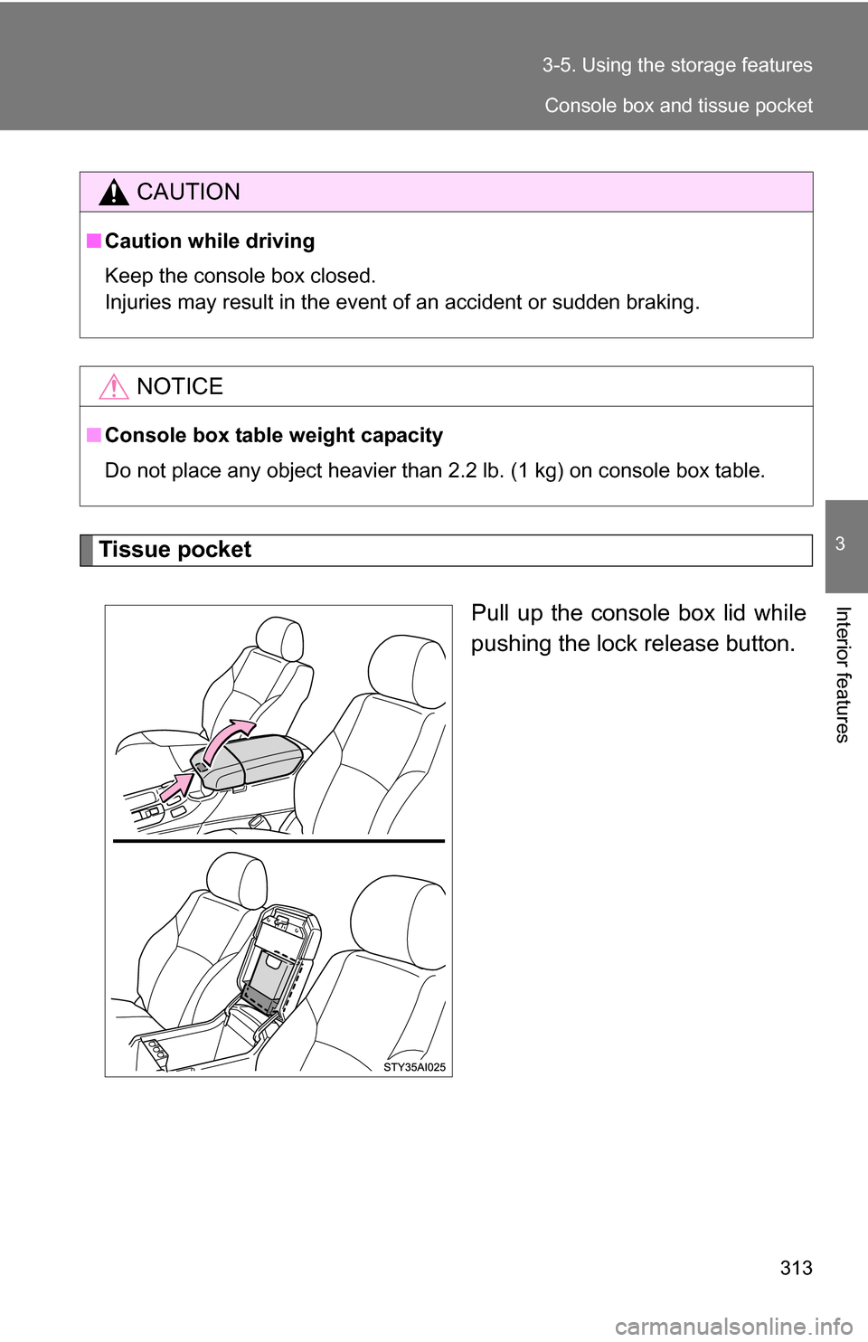 TOYOTA 4RUNNER 2009 N280 / 5.G Owners Manual 313
3-5. Using the 
storage features
3
Interior features
Tissue pocket
Pull up the console box lid while
pushing the lock release button.
CAUTION
■Caution while driving
Keep the console box closed.
