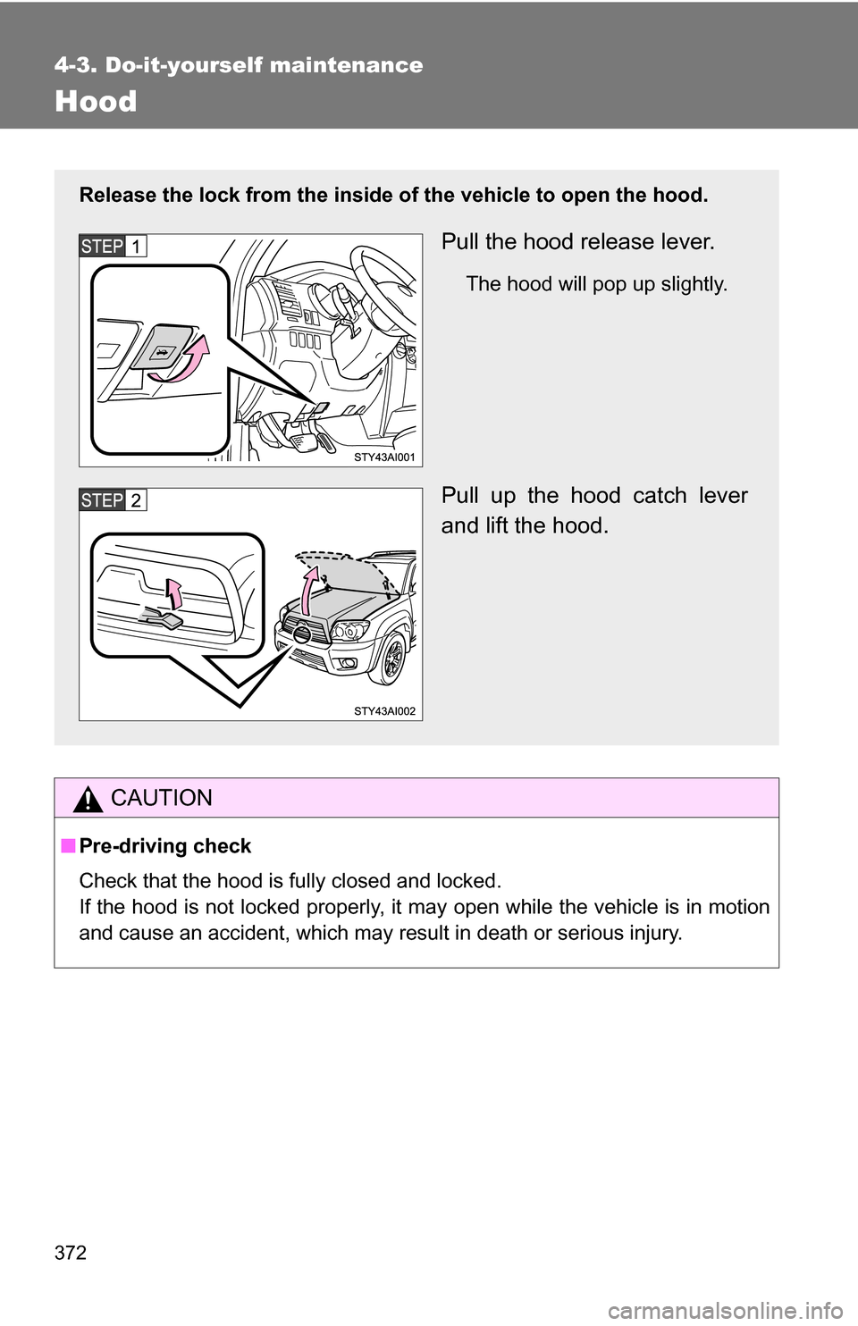 TOYOTA 4RUNNER 2009 N280 / 5.G Owners Manual 372
4-3. Do-it-yourself maintenance
Hood
CAUTION
■Pre-driving check
Check that the hood is fully closed and locked.
If the hood is not locked properly, it may open while the vehicle is in motion
and