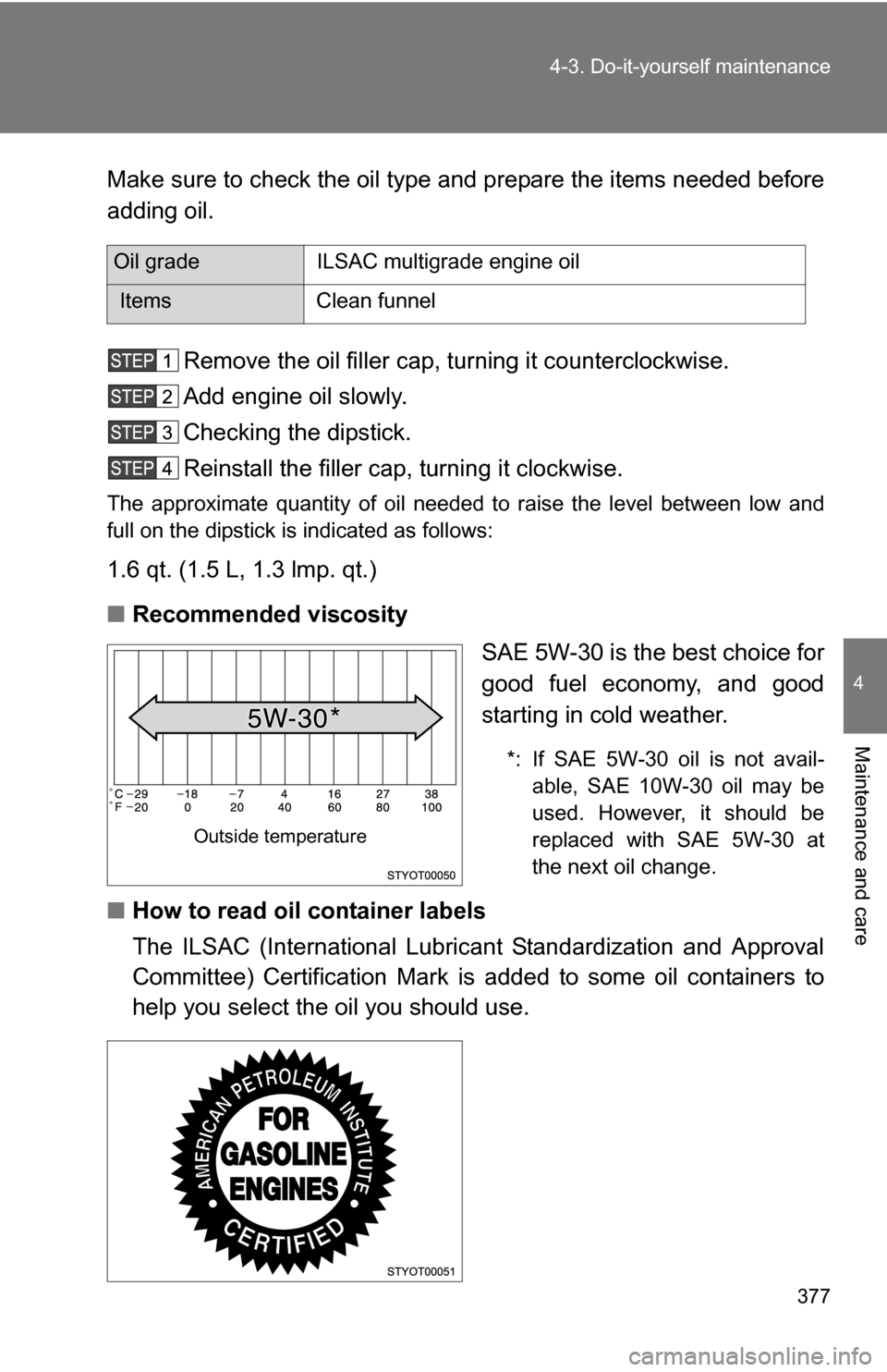 TOYOTA 4RUNNER 2009 N280 / 5.G Owners Manual 377
4-3. Do-it-yourself maintenance
4
Maintenance and care
Make sure to check the oil type and prepare the items needed before
adding oil.
Remove the oil filler cap, turning it counterclockwise.
Add e