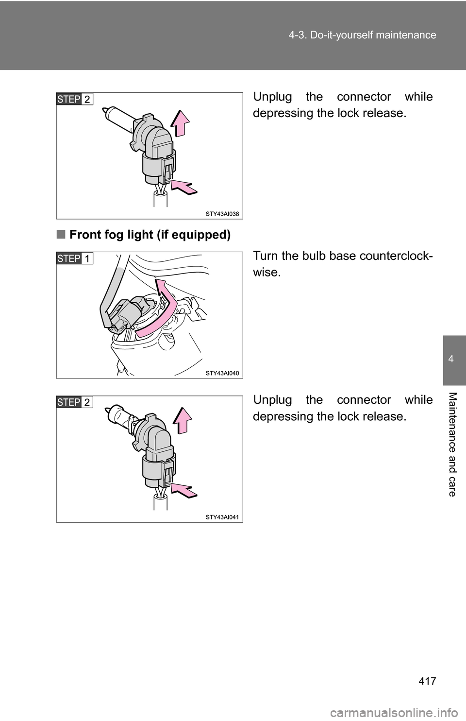 TOYOTA 4RUNNER 2009 N280 / 5.G Owners Manual 417
4-3. Do-it-yourself maintenance
4
Maintenance and care
Unplug the connector while
depressing the lock release.
■ Front fog light (if equipped)
Turn the bulb base counterclock-
wise.
Unplug the c
