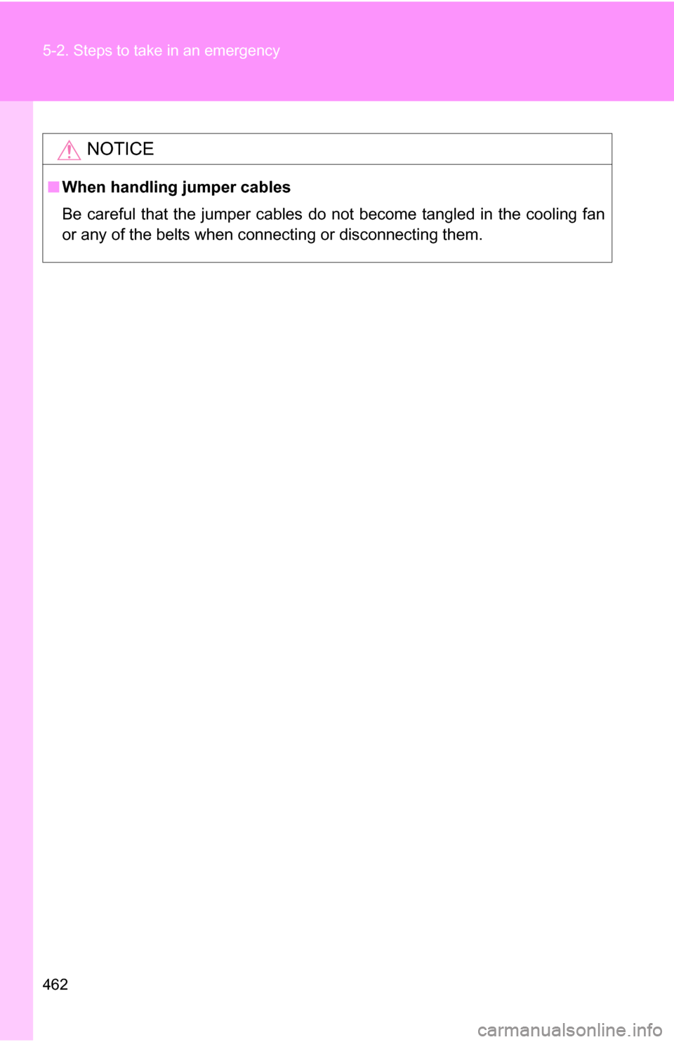 TOYOTA 4RUNNER 2009 N280 / 5.G Owners Manual 462 5-2. Steps to take in an emergency
NOTICE
■When handling jumper cables
Be careful that the jumper cables do not become tangled in the cooling fan
or any of the belts when connecting or disconnec