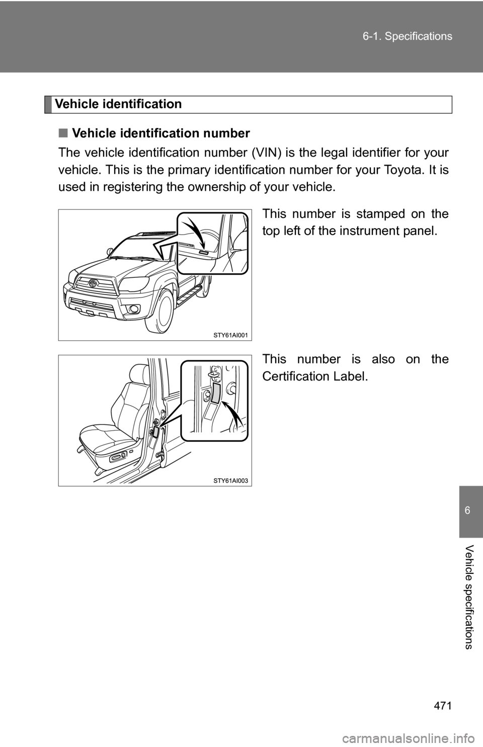 TOYOTA 4RUNNER 2009 N280 / 5.G Owners Manual 471
6-1. Specifications
6
Vehicle specifications
Vehicle identification
■ Vehicle identification number
The vehicle identificati on number (VIN) is the legal identifier for your
vehicle. This is the