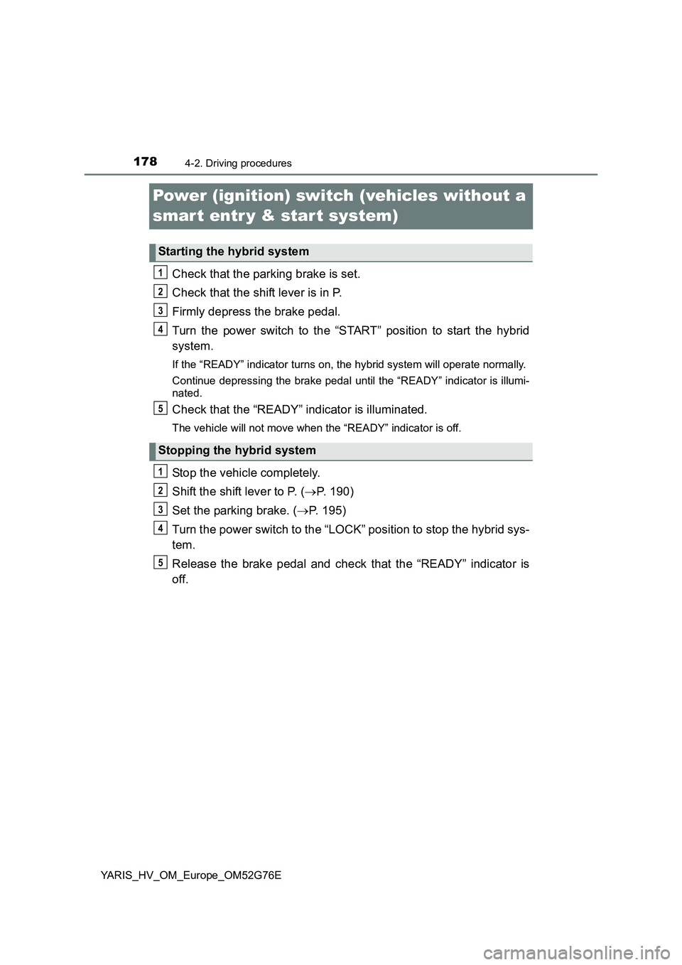 TOYOTA YARIS HYBRID 2017  Owners Manual 1784-2. Driving procedures
YARIS_HV_OM_Europe_OM52G76E
Power (ignition) switch (vehicles without a  
smar t entr y & start system)
Check that the parking brake is set. 
Check that the shift lever is i