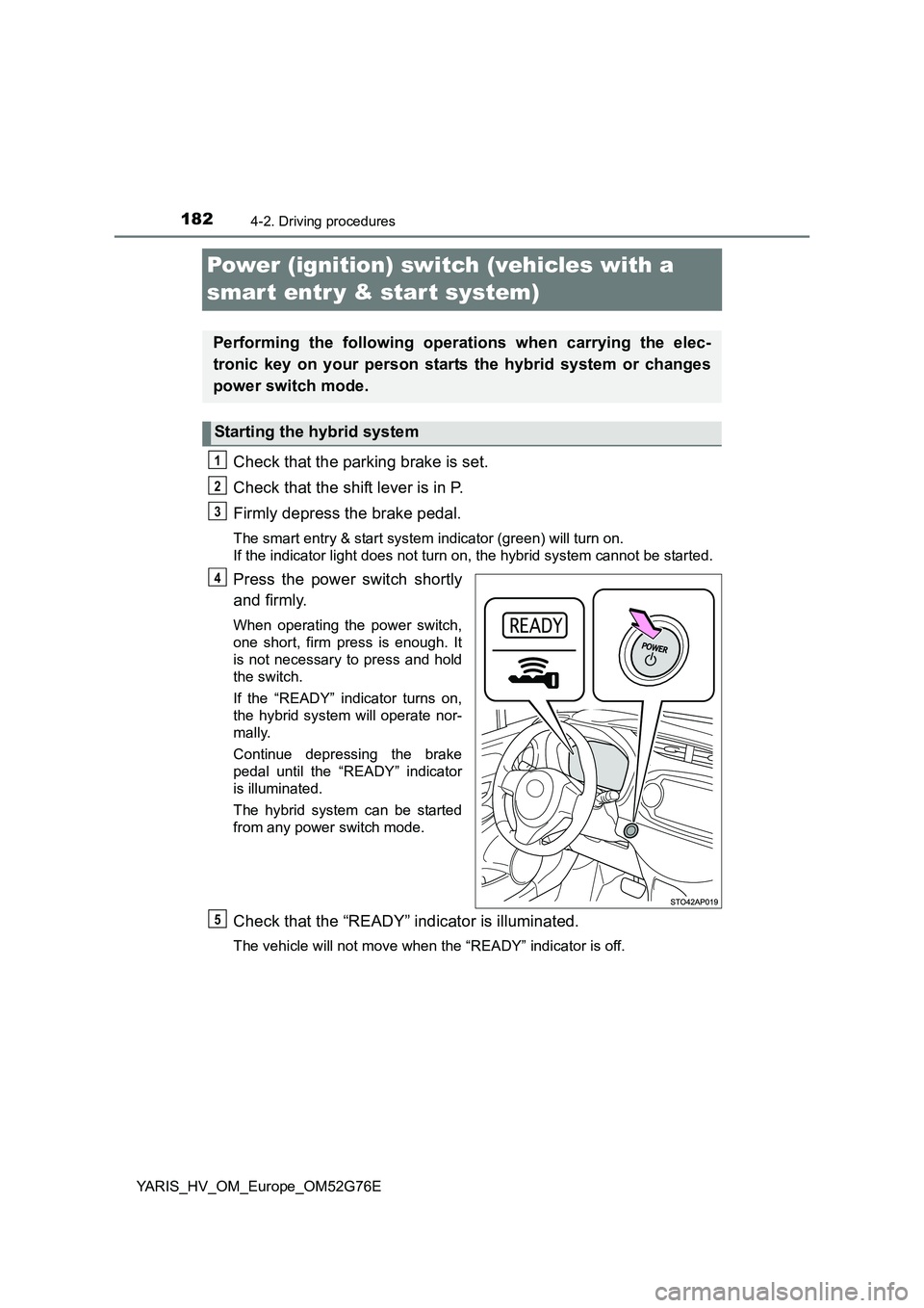 TOYOTA YARIS HYBRID 2017  Owners Manual 1824-2. Driving procedures
YARIS_HV_OM_Europe_OM52G76E
Power (ignition) switch (vehicles with a  
smar t entr y & start system)
Check that the parking brake is set. 
Check that the shift lever is in P