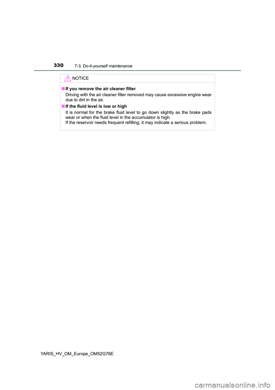 TOYOTA YARIS HYBRID 2017 Owners Manual 3307-3. Do-it-yourself maintenance
YARIS_HV_OM_Europe_OM52G76E
NOTICE
■If you remove the air cleaner filter
Driving with the air cleaner filter removed may cause excessive engine wear
due to dirt TOYOTA YARIS HYBRID 2017 Owners Manual 3307-3. Do-it-yourself maintenance
YARIS_HV_OM_Europe_OM52G76E
NOTICE
■If you remove the air cleaner filter
Driving with the air cleaner filter removed may cause excessive engine wear
due to dirt