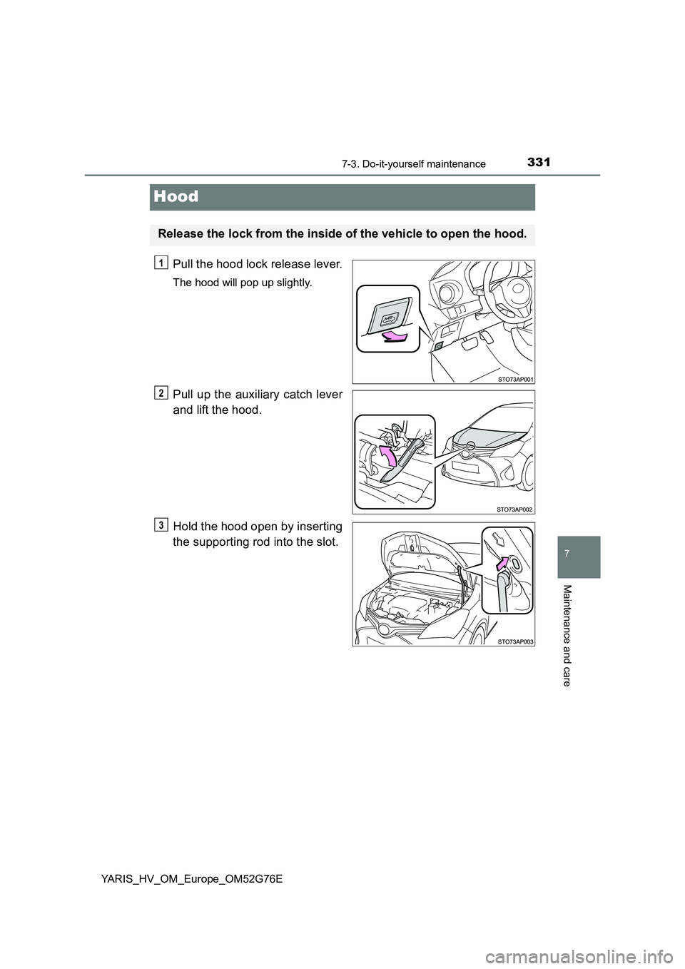 TOYOTA YARIS HYBRID 2017  Owners Manual 3317-3. Do-it-yourself maintenance
7
Maintenance and care
YARIS_HV_OM_Europe_OM52G76E
Hood
Pull the hood lock release lever.
The hood will pop up slightly.
Pull up the auxiliary catch lever 
and lift 