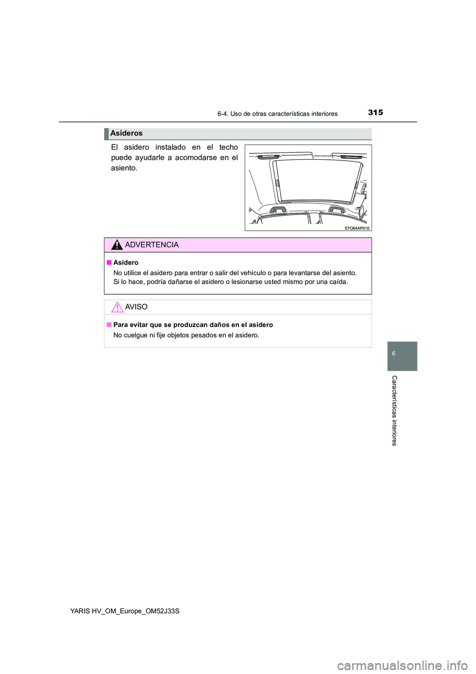 TOYOTA YARIS HYBRID 2017  Manual del propietario (in Spanish) 3156-4. Uso de otras características interiores
6
Características interiores
YARIS HV_OM_Europe_OM52J33S
El asidero instalado en el techo 
puede ayudarle a acomodarse en el
asiento.
Asideros
ADVERTE TOYOTA YARIS HYBRID 2017  Manual del propietario (in Spanish) 3156-4. Uso de otras características interiores
6
Características interiores
YARIS HV_OM_Europe_OM52J33S
El asidero instalado en el techo 
puede ayudarle a acomodarse en el
asiento.
Asideros
ADVERTE