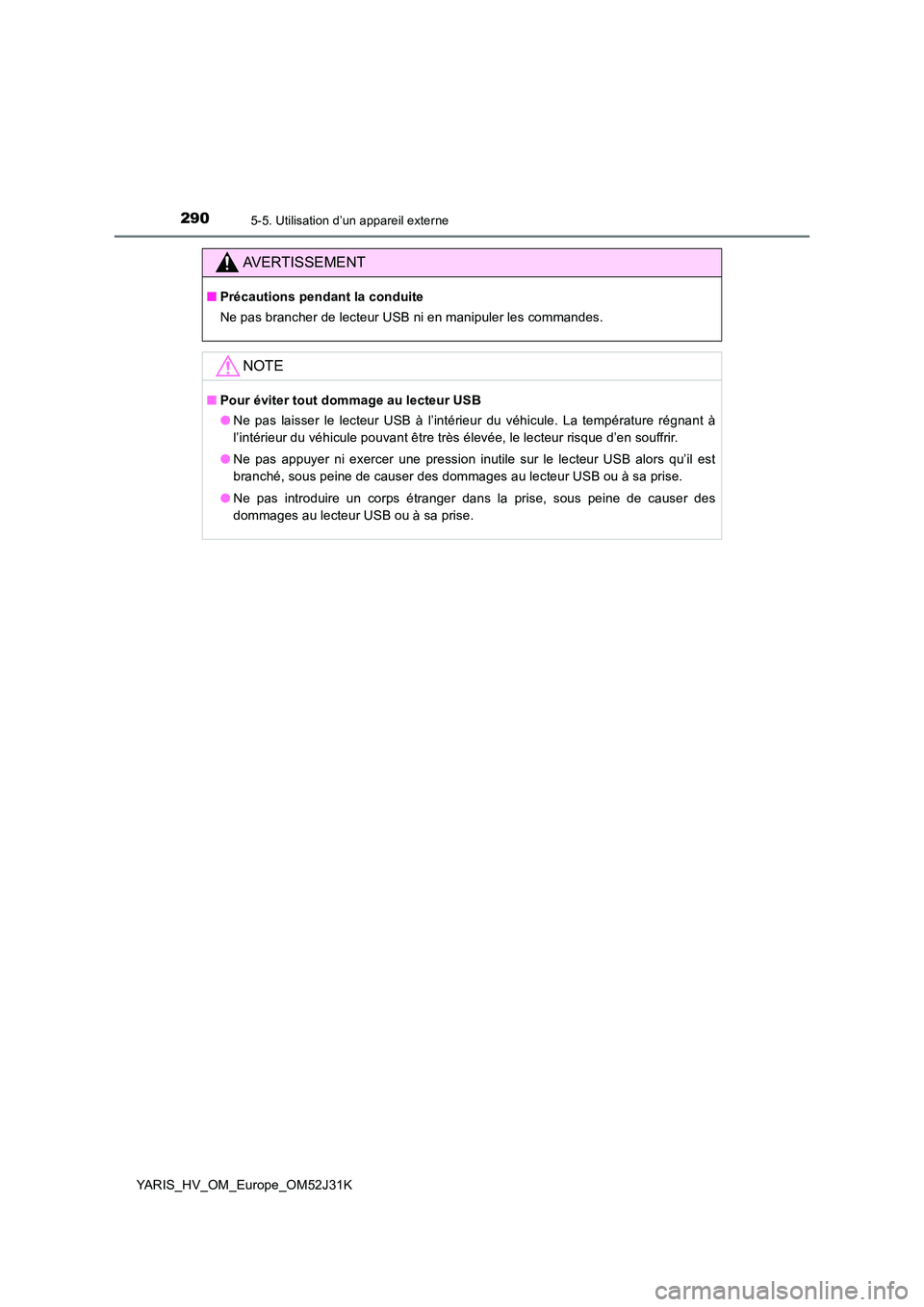 TOYOTA YARIS HYBRID 2017  Manuel du propriétaire (in French) 2905-5. Utilisation d’un appareil externe
YARIS_HV_OM_Europe_OM52J31K
AVERTISSEMENT
■Précautions pendant la conduite 
Ne pas brancher de lecteur USB ni en manipuler les commandes.
NOTE
■ Pour 
