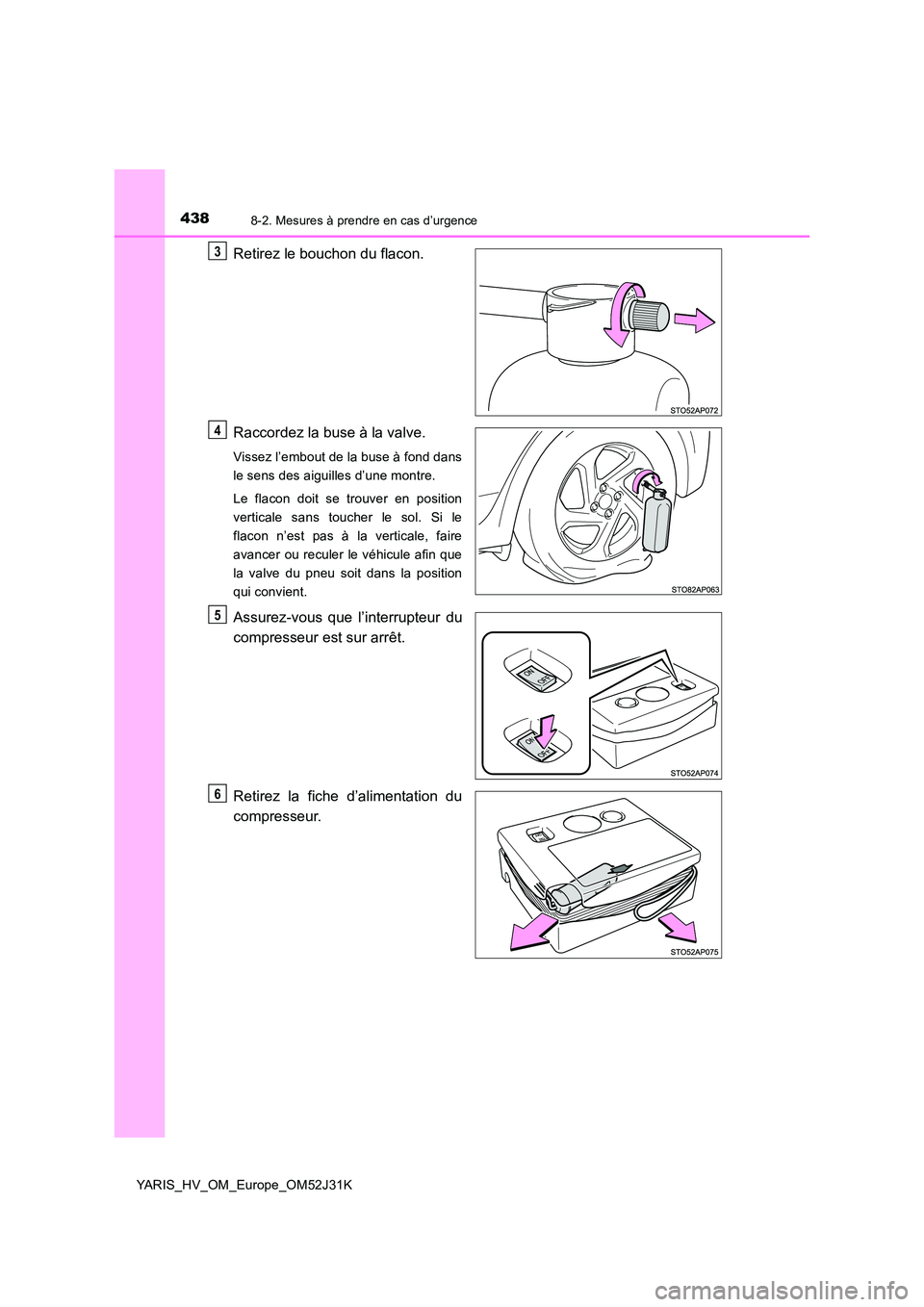 TOYOTA YARIS HYBRID 2017  Manuel du propriétaire (in French) 4388-2. Mesures à prendre en cas d’urgence
YARIS_HV_OM_Europe_OM52J31K
Retirez le bouchon du flacon. 
Raccordez la buse à la valve.
Vissez l’embout de la buse à fond dans 
le sens des aiguilles