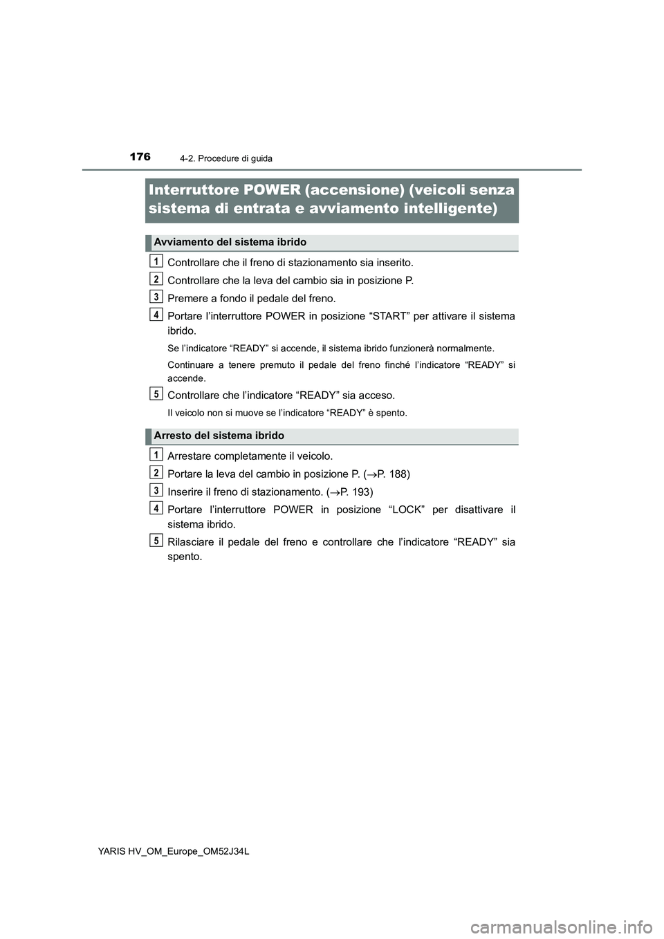TOYOTA YARIS HYBRID 2017 Manuale duso (in Italian) 1764-2. Procedure di guida
YARIS HV_OM_Europe_OM52J34L
Interruttore POWER (accensione) (veicoli senza
sistema di entrata e avviamento intelligente)
Controllare che il freno di stazionamento sia inse TOYOTA YARIS HYBRID 2017 Manuale duso (in Italian) 1764-2. Procedure di guida
YARIS HV_OM_Europe_OM52J34L
Interruttore POWER (accensione) (veicoli senza
sistema di entrata e avviamento intelligente)
Controllare che il freno di stazionamento sia inse