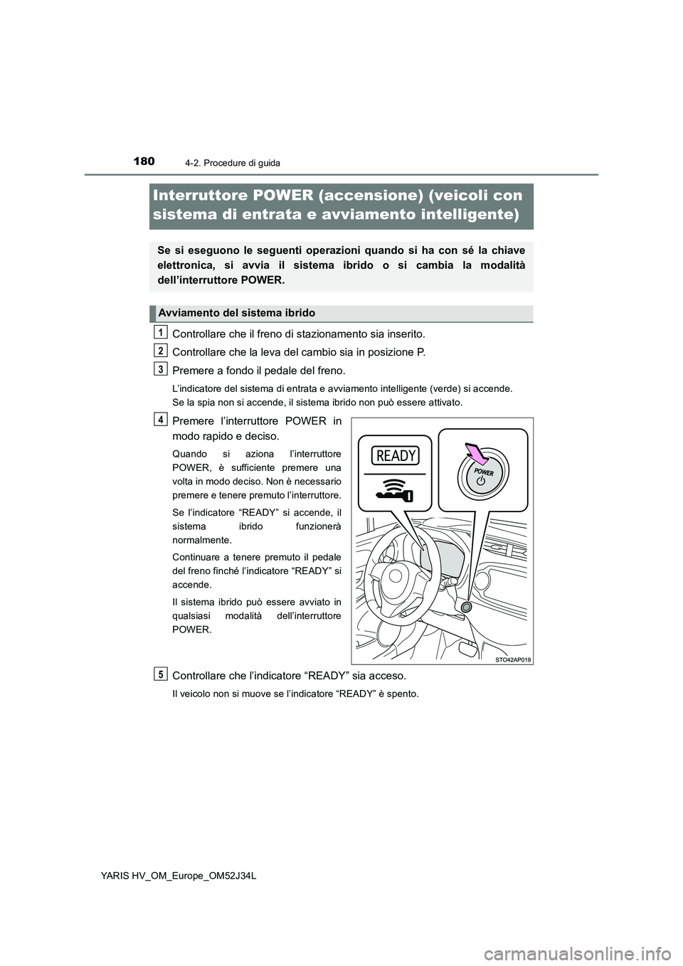 TOYOTA YARIS HYBRID 2017 Manuale duso (in Italian) 1804-2. Procedure di guida
YARIS HV_OM_Europe_OM52J34L
Interruttore POWER (accensione) (veicoli con
sistema di entrata e avviamento intelligente)
Controllare che il freno di stazionamento sia inseri TOYOTA YARIS HYBRID 2017 Manuale duso (in Italian) 1804-2. Procedure di guida
YARIS HV_OM_Europe_OM52J34L
Interruttore POWER (accensione) (veicoli con
sistema di entrata e avviamento intelligente)
Controllare che il freno di stazionamento sia inseri