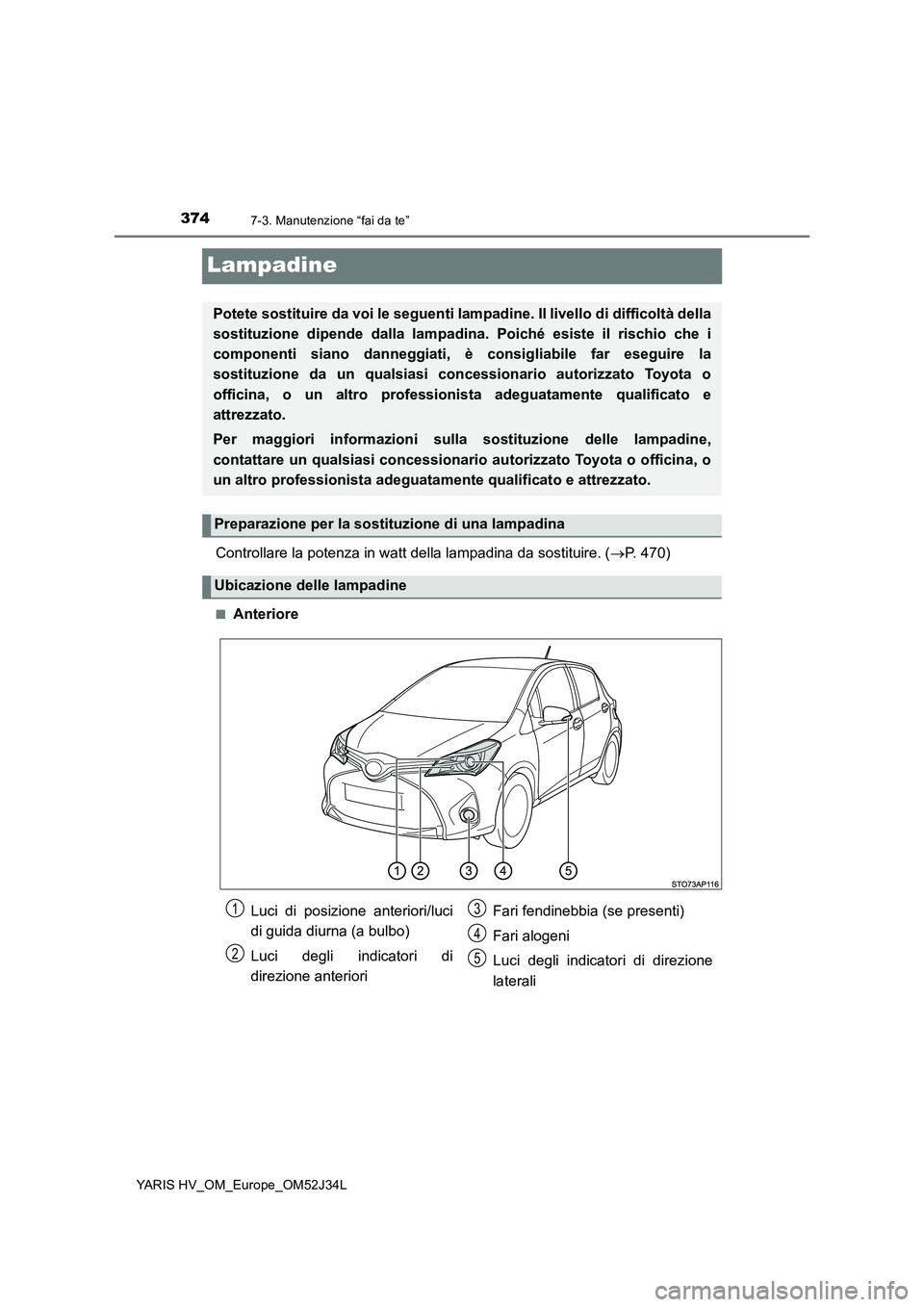 TOYOTA YARIS HYBRID 2017  Manuale duso (in Italian) 3747-3. Manutenzione “fai da te”
YARIS HV_OM_Europe_OM52J34L
Lampadine
Controllare la potenza in watt della lampadina da sostituire. (P. 470)
■Anteriore
Potete sostituire da voi le seguenti l