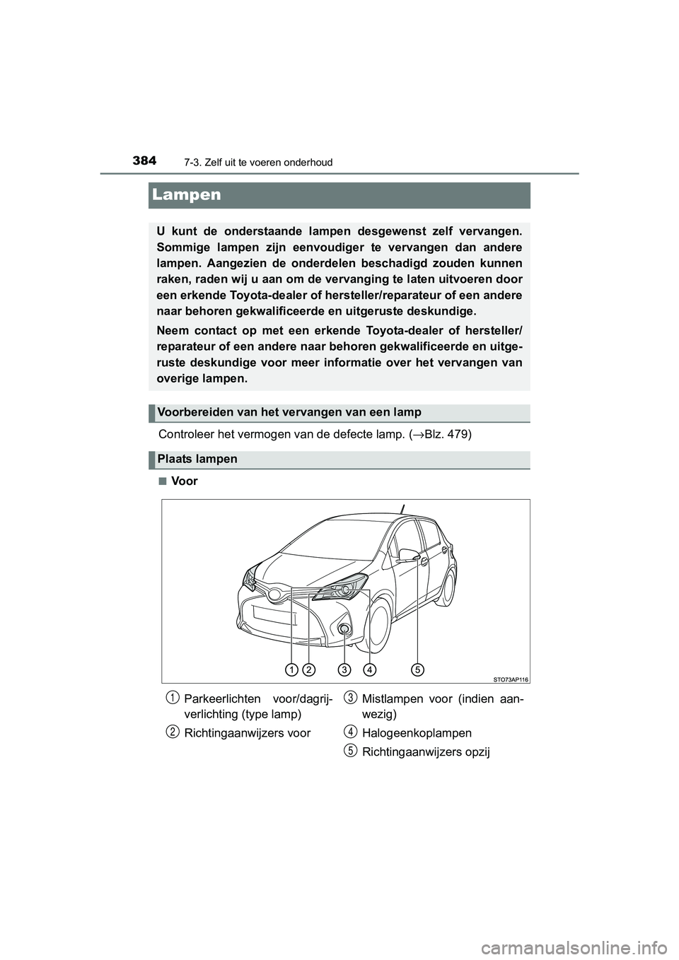 TOYOTA YARIS HYBRID 2017  Instructieboekje (in Dutch) 3847-3. Zelf uit te voeren onderhoud
YARIS_HV_OM_Europe_OM52J30E
Lampen
Controleer het vermogen van de defecte lamp. (→Blz. 479)
■Voor
U  kunt  de  onderstaande  lampen  desgewenst  zelf  vervange