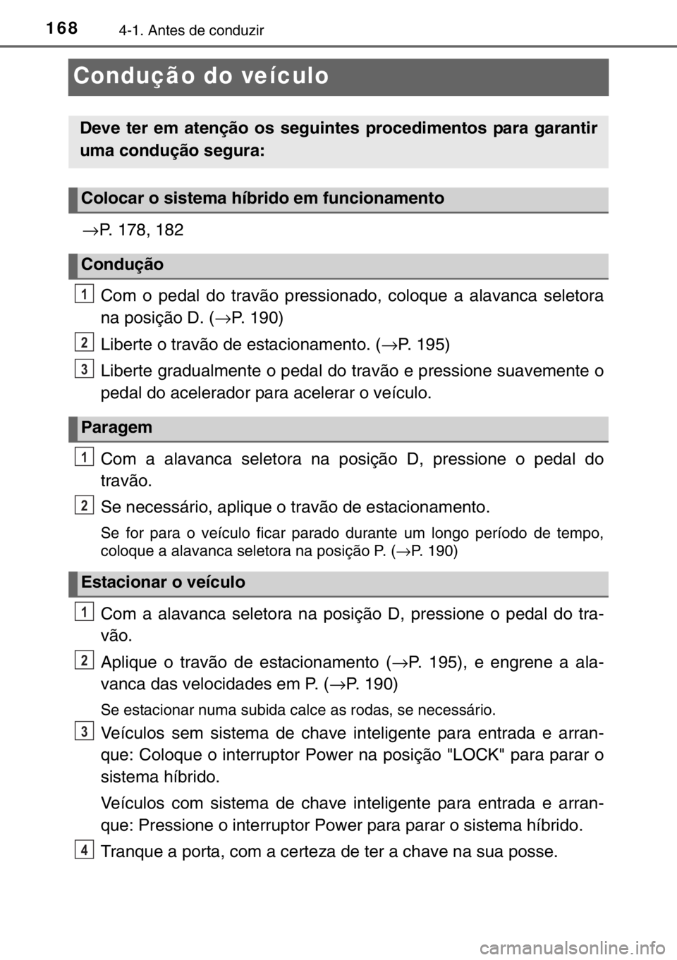 TOYOTA YARIS HYBRID 2017  Manual de utilização (in Portuguese) 1684-1. Antes de conduzir
Condução do veículo
→P. 178, 182
Com o pedal do travão pressionado, coloque a alavanca seletora
na posição D. (→P. 190)
Liberte o travão de estacionamento. (→P. 