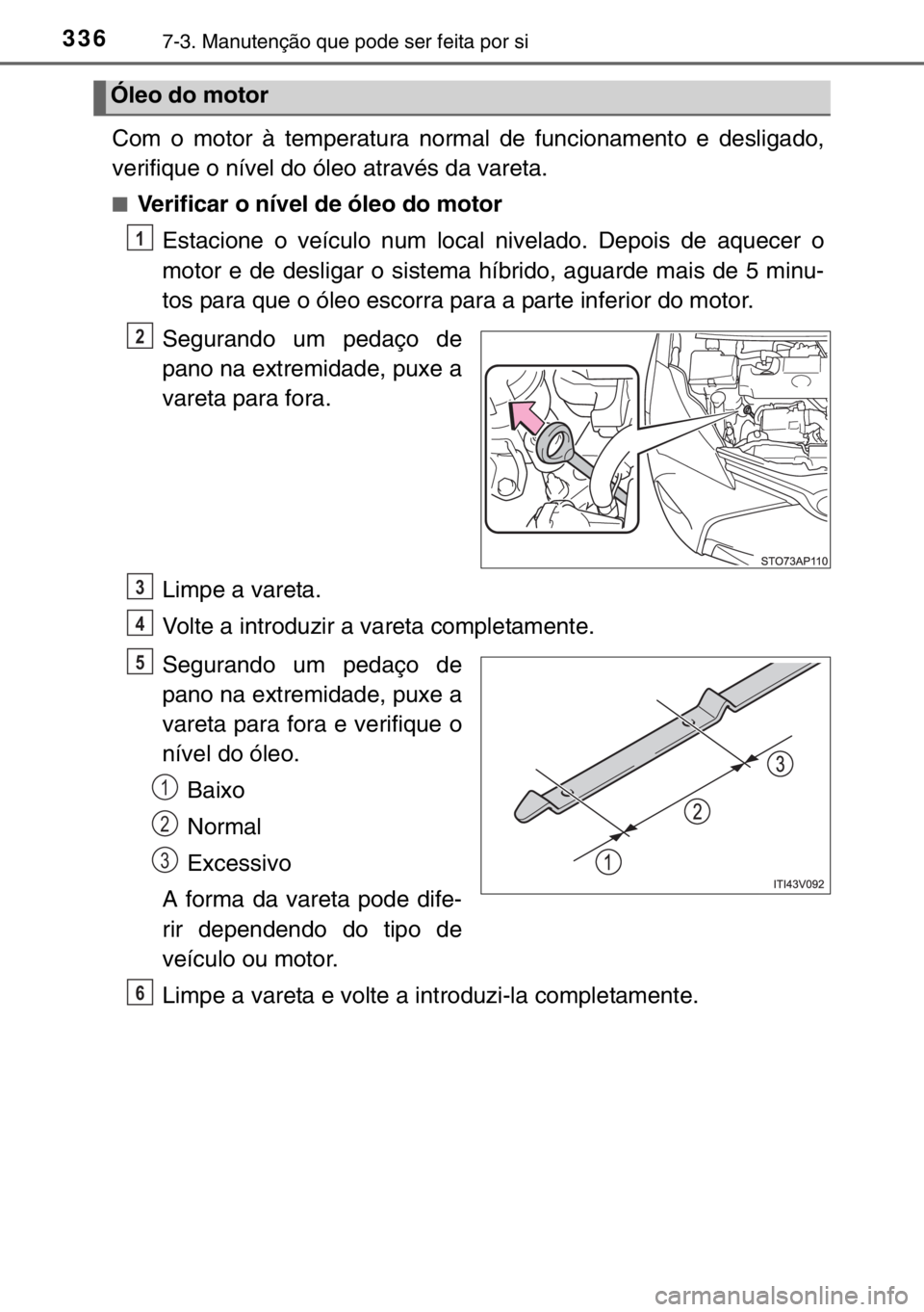 TOYOTA YARIS HYBRID 2017 Manual de utilização (in Portuguese) 3367-3. Manutenção que pode ser feita por si
Com o motor à temperatura normal de funcionamento e desligado,
verifique o nível do óleo através da vareta.
■Verificar o nível de óleo do motor
E TOYOTA YARIS HYBRID 2017 Manual de utilização (in Portuguese) 3367-3. Manutenção que pode ser feita por si
Com o motor à temperatura normal de funcionamento e desligado,
verifique o nível do óleo através da vareta.
■Verificar o nível de óleo do motor
E