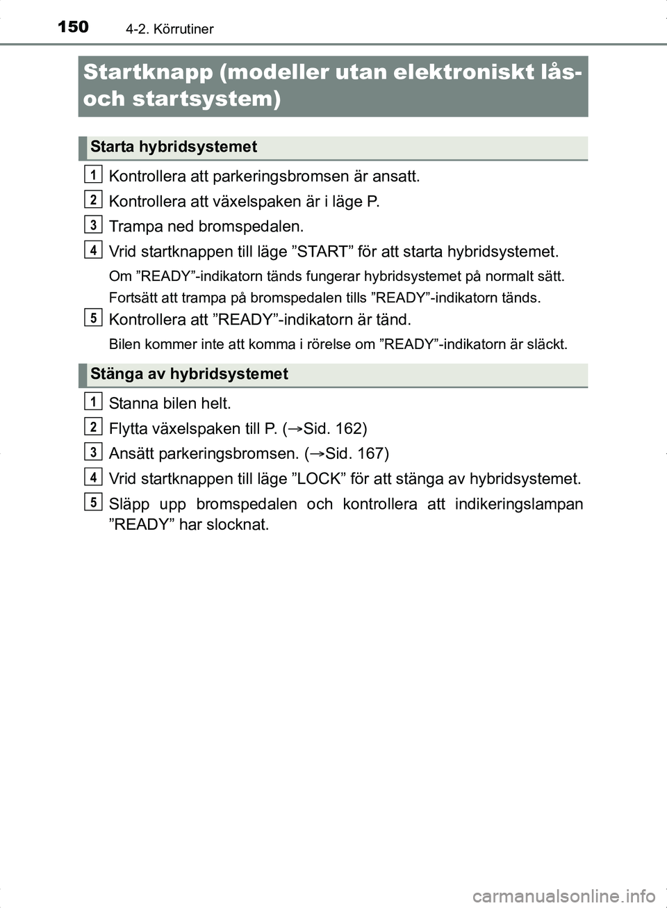 TOYOTA YARIS HYBRID 2017 Bruksanvisningar (in Swedish) 1504-2. Körrutiner
OM52J30SE
Startknapp (modeller utan elektroniskt lås-
och startsystem)
Kontrollera att parkeringsbromsen är ansatt.
Kontrollera att växelspaken är i läge P.
Trampa ned bromsp TOYOTA YARIS HYBRID 2017 Bruksanvisningar (in Swedish) 1504-2. Körrutiner
OM52J30SE
Startknapp (modeller utan elektroniskt lås-
och startsystem)
Kontrollera att parkeringsbromsen är ansatt.
Kontrollera att växelspaken är i läge P.
Trampa ned bromsp
