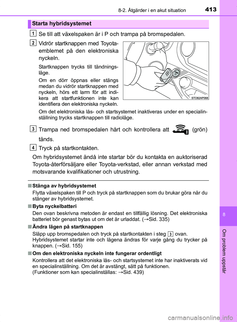 TOYOTA YARIS HYBRID 2017 Bruksanvisningar (in Swedish) 4138-2. Åtgärder i en akut situation
8
Om problem uppstår
OM52J30SE
Se till att växelspaken är i P och trampa på bromspedalen.
Vidrör startknappen med Toyota-
emblemet på den elektroniska
nyck TOYOTA YARIS HYBRID 2017 Bruksanvisningar (in Swedish) 4138-2. Åtgärder i en akut situation
8
Om problem uppstår
OM52J30SE
Se till att växelspaken är i P och trampa på bromspedalen.
Vidrör startknappen med Toyota-
emblemet på den elektroniska
nyck