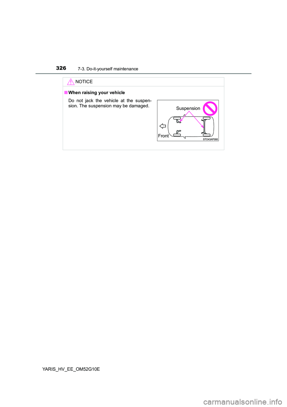 TOYOTA YARIS HYBRID 2016 Owners Manual 3267-3. Do-it-yourself maintenance
YARIS_HV_EE_OM52G10E
NOTICE
■When raising your vehicle
Do not jack the vehicle at the suspen-
sion. The suspension may be damaged.
Front
Suspension TOYOTA YARIS HYBRID 2016 Owners Manual 3267-3. Do-it-yourself maintenance
YARIS_HV_EE_OM52G10E
NOTICE
■When raising your vehicle
Do not jack the vehicle at the suspen-
sion. The suspension may be damaged.
Front
Suspension