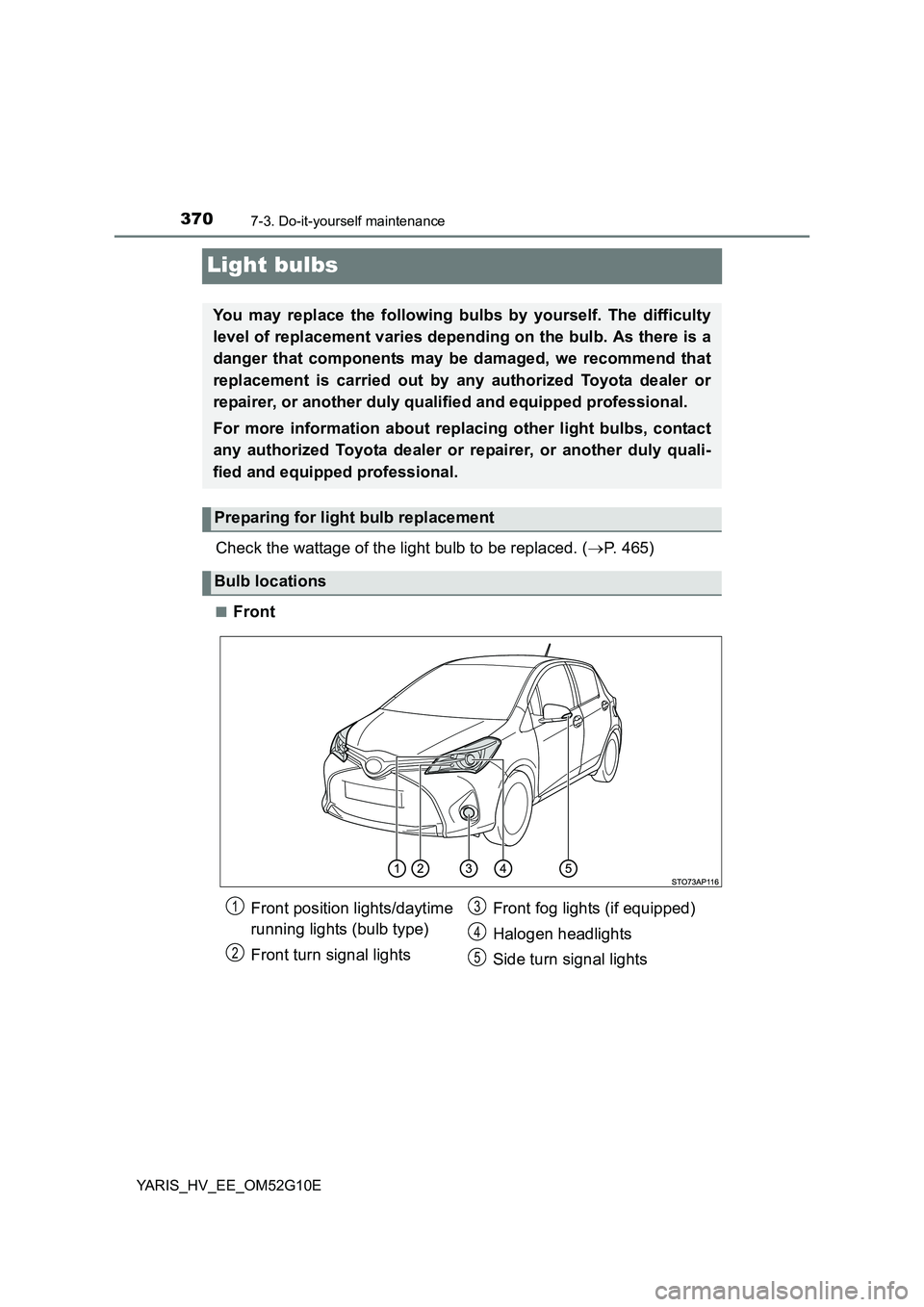TOYOTA YARIS HYBRID 2016  Owners Manual 3707-3. Do-it-yourself maintenance
YARIS_HV_EE_OM52G10E
Light bulbs
Check the wattage of the light bulb to be replaced. (P. 465)
■Front
You may replace the following bulbs by yourself. The diffic